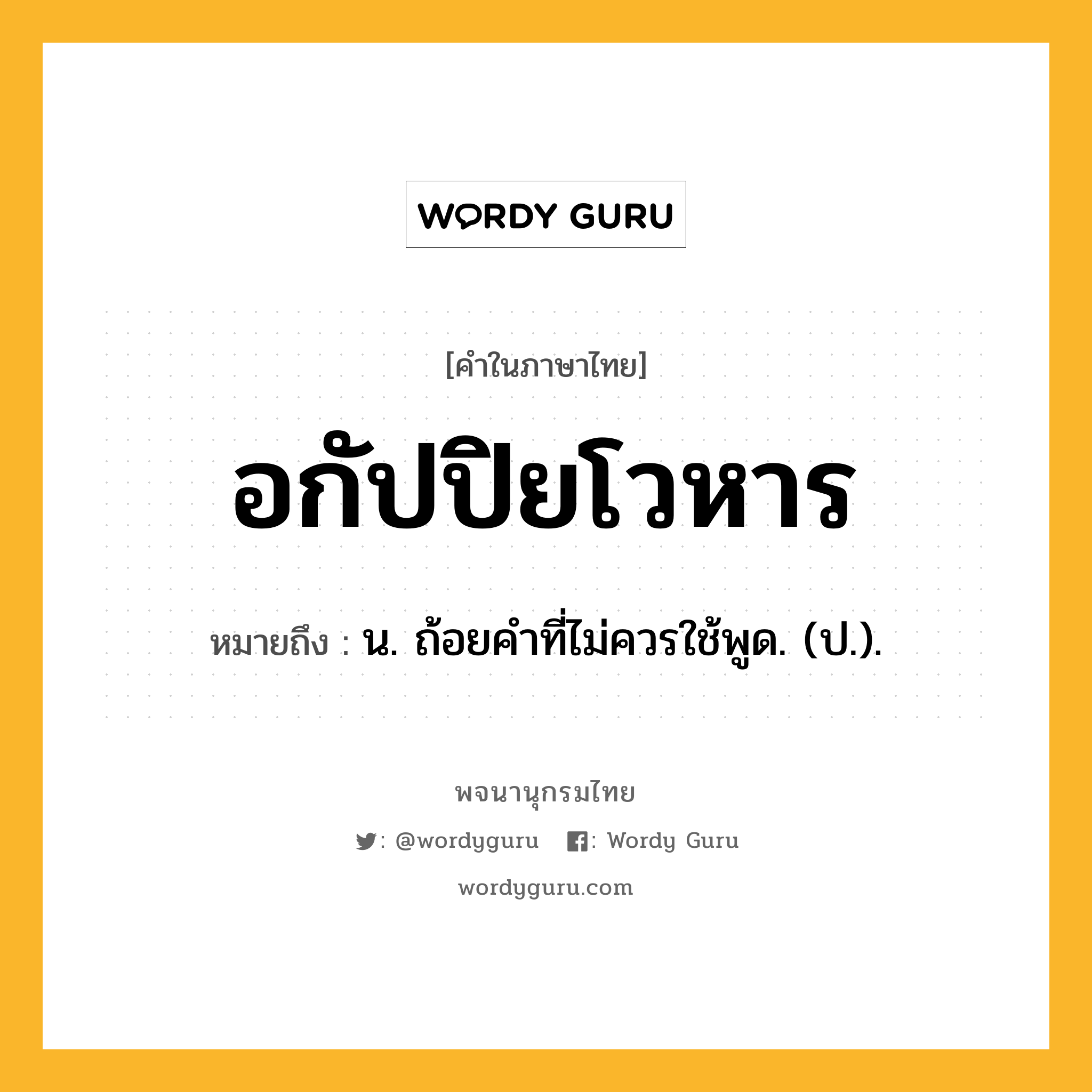 อกัปปิยโวหาร ความหมาย หมายถึงอะไร?, คำในภาษาไทย อกัปปิยโวหาร หมายถึง น. ถ้อยคําที่ไม่ควรใช้พูด. (ป.).