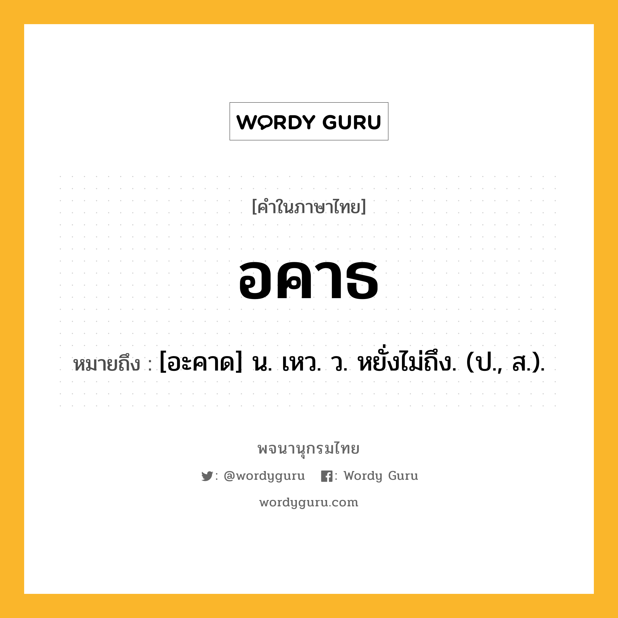 อคาธ หมายถึงอะไร?, คำในภาษาไทย อคาธ หมายถึง [อะคาด] น. เหว. ว. หยั่งไม่ถึง. (ป., ส.).