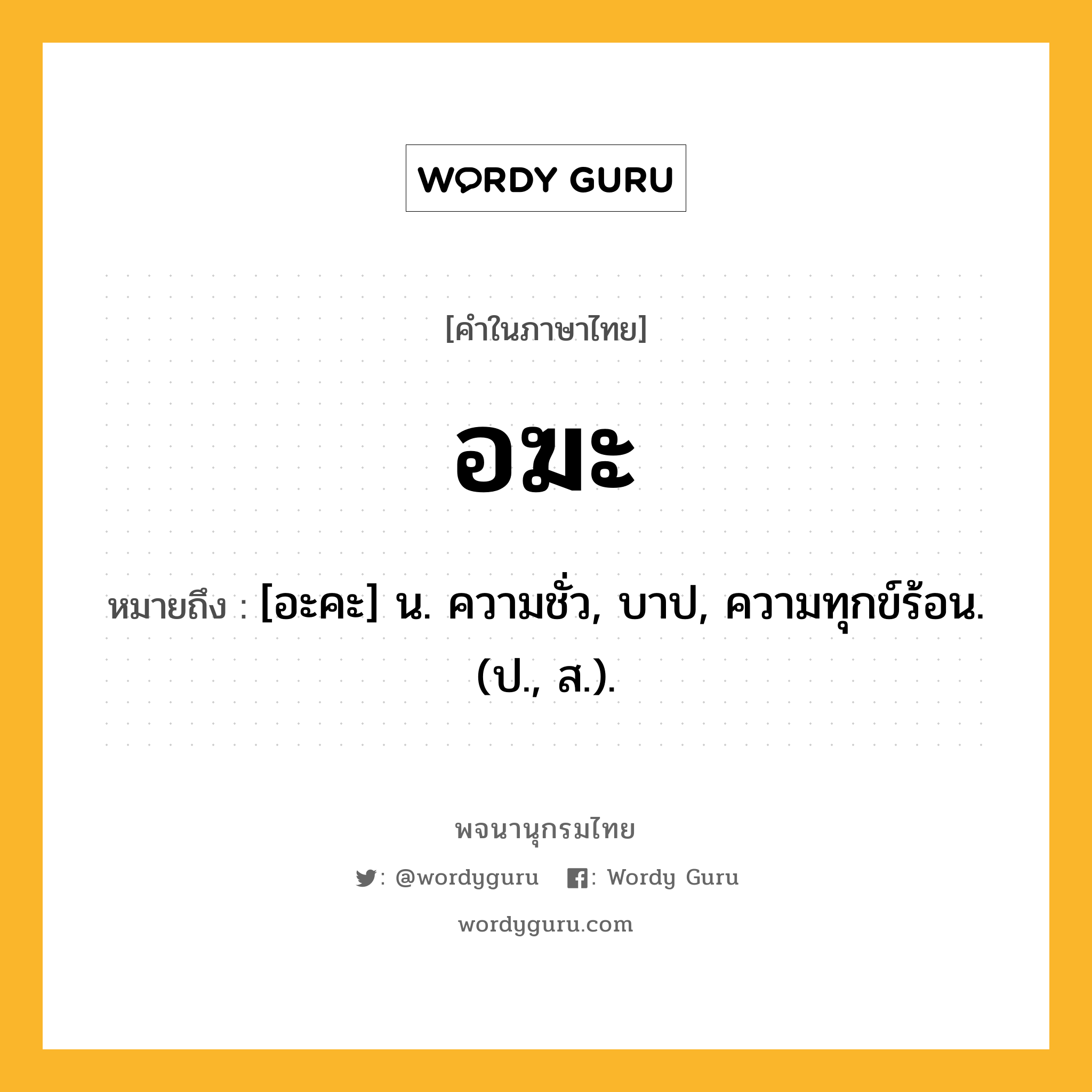 อฆะ หมายถึงอะไร?, คำในภาษาไทย อฆะ หมายถึง [อะคะ] น. ความชั่ว, บาป, ความทุกข์ร้อน. (ป., ส.).