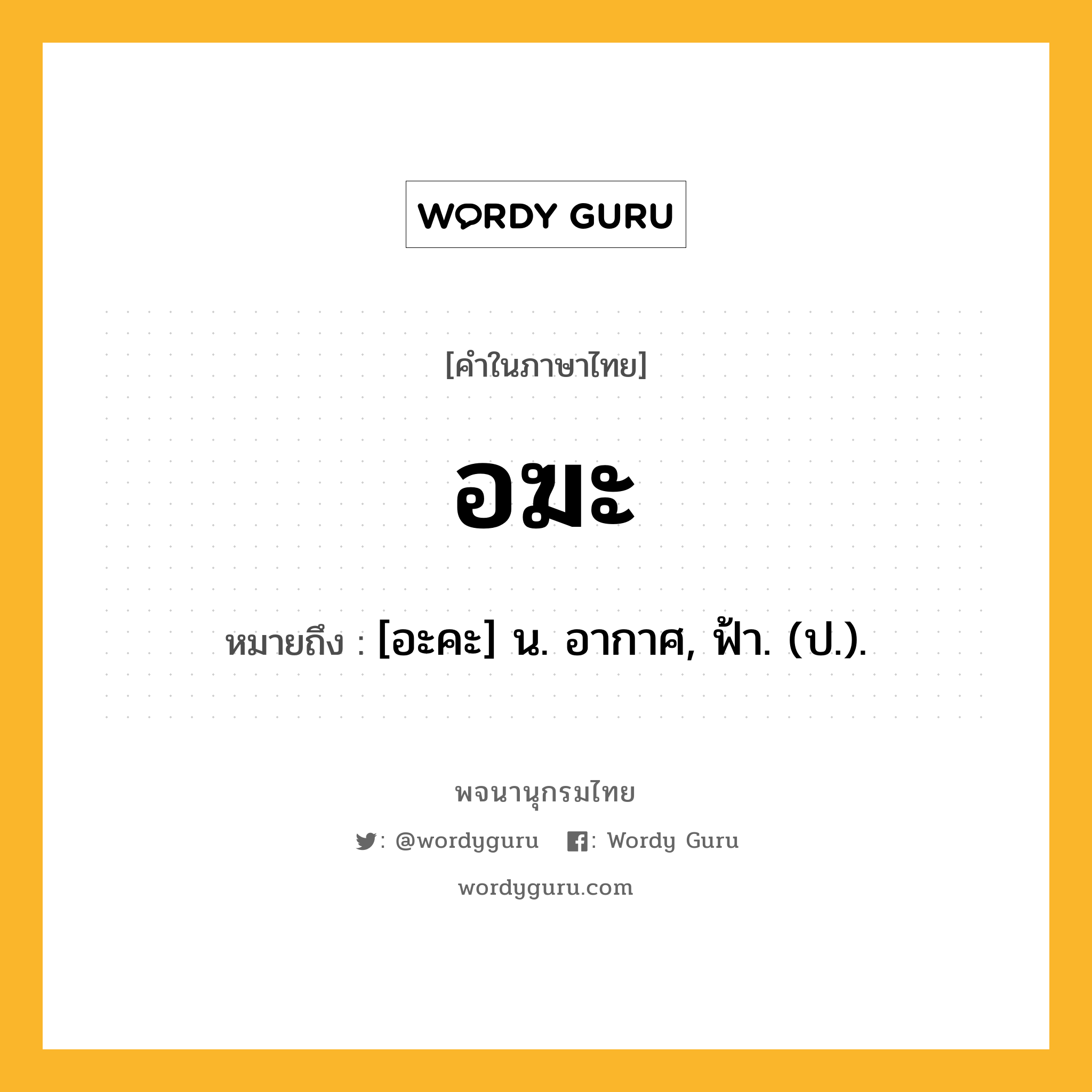 อฆะ หมายถึงอะไร?, คำในภาษาไทย อฆะ หมายถึง [อะคะ] น. อากาศ, ฟ้า. (ป.).