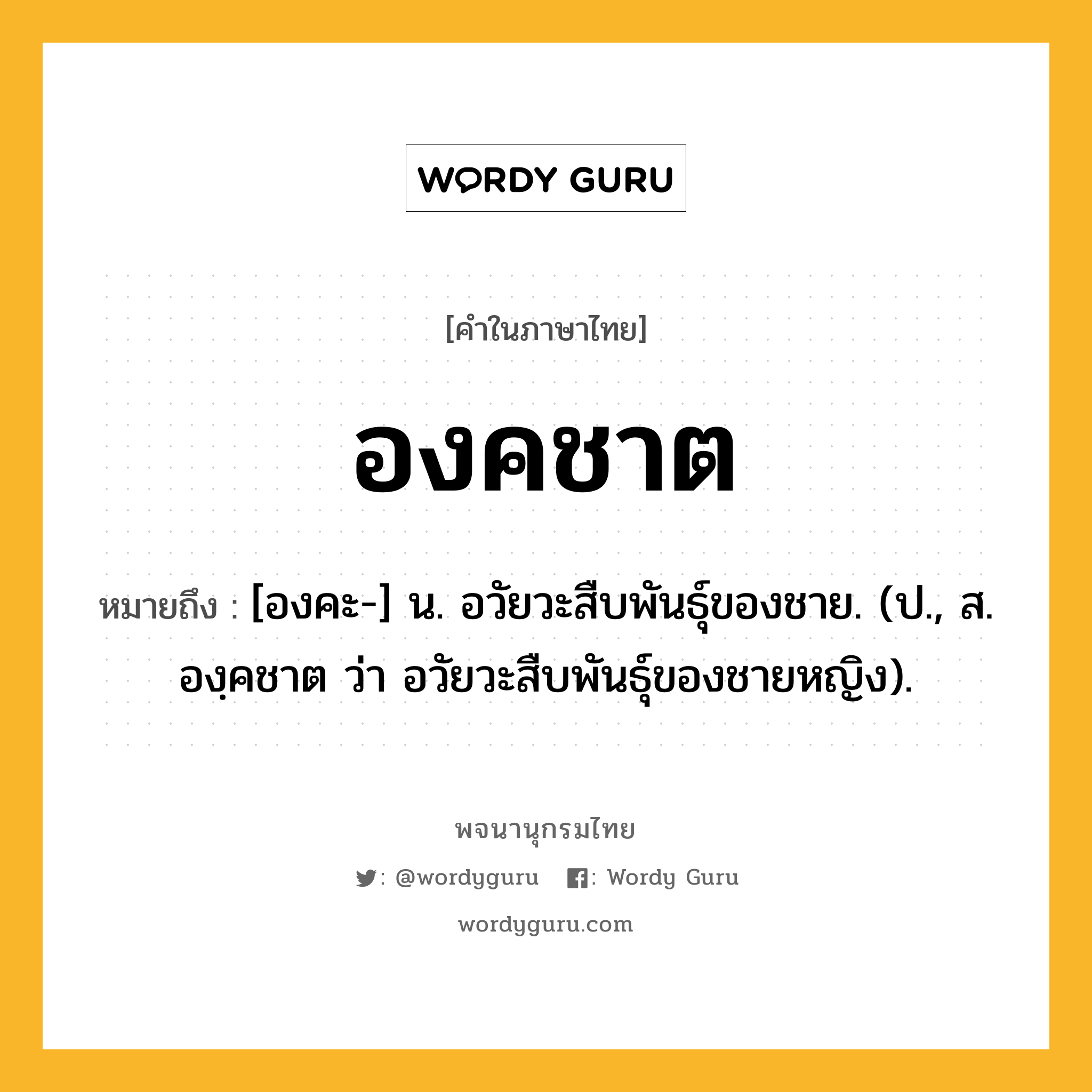 องคชาต หมายถึงอะไร?, คำในภาษาไทย องคชาต หมายถึง [องคะ-] น. อวัยวะสืบพันธุ์ของชาย. (ป., ส. องฺคชาต ว่า อวัยวะสืบพันธุ์ของชายหญิง).