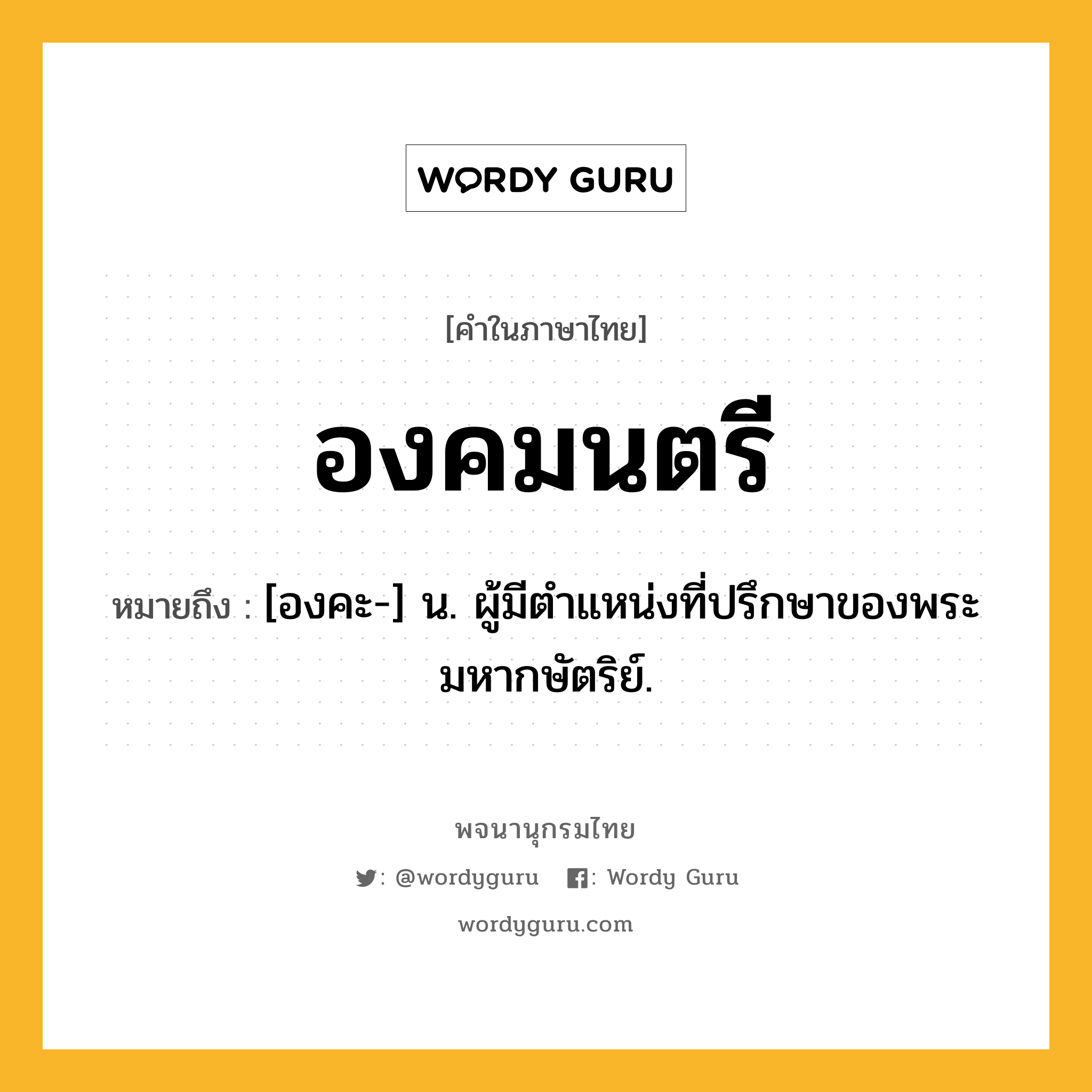 องคมนตรี หมายถึงอะไร?, คำในภาษาไทย องคมนตรี หมายถึง [องคะ-] น. ผู้มีตําแหน่งที่ปรึกษาของพระมหากษัตริย์.