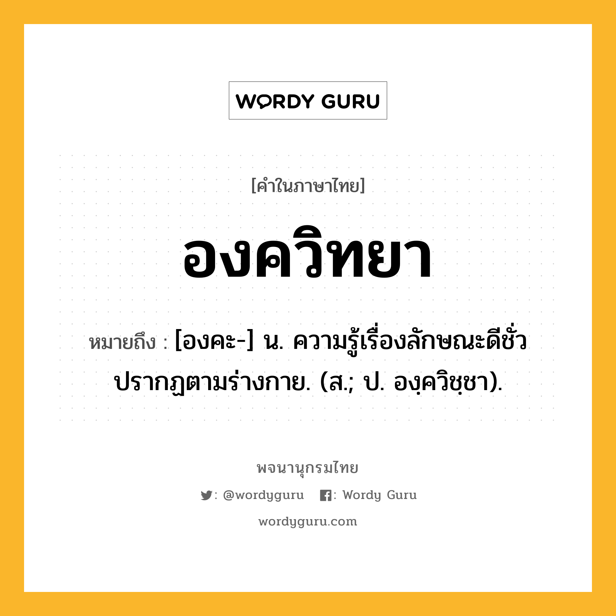 องควิทยา หมายถึงอะไร?, คำในภาษาไทย องควิทยา หมายถึง [องคะ-] น. ความรู้เรื่องลักษณะดีชั่วปรากฏตามร่างกาย. (ส.; ป. องฺควิชฺชา).