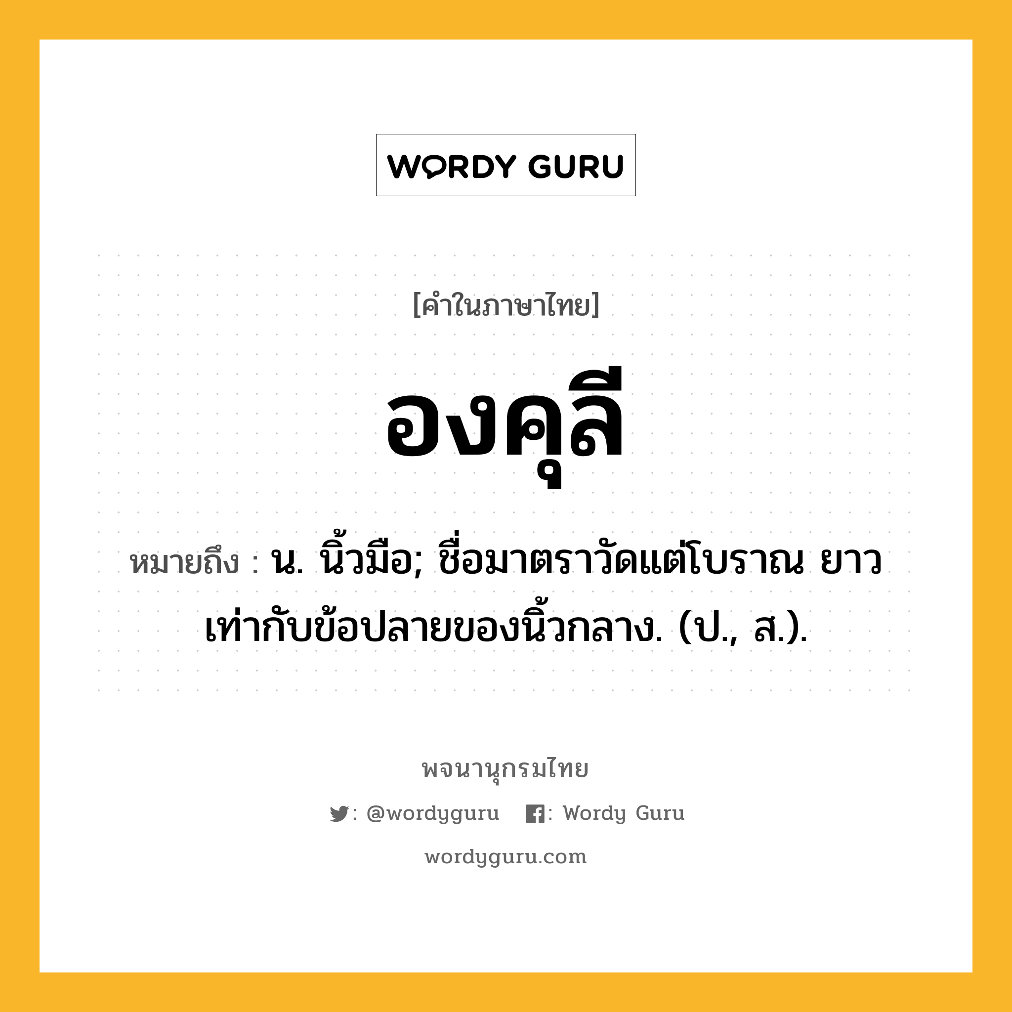 องคุลี หมายถึงอะไร?, คำในภาษาไทย องคุลี หมายถึง น. นิ้วมือ; ชื่อมาตราวัดแต่โบราณ ยาวเท่ากับข้อปลายของนิ้วกลาง. (ป., ส.).