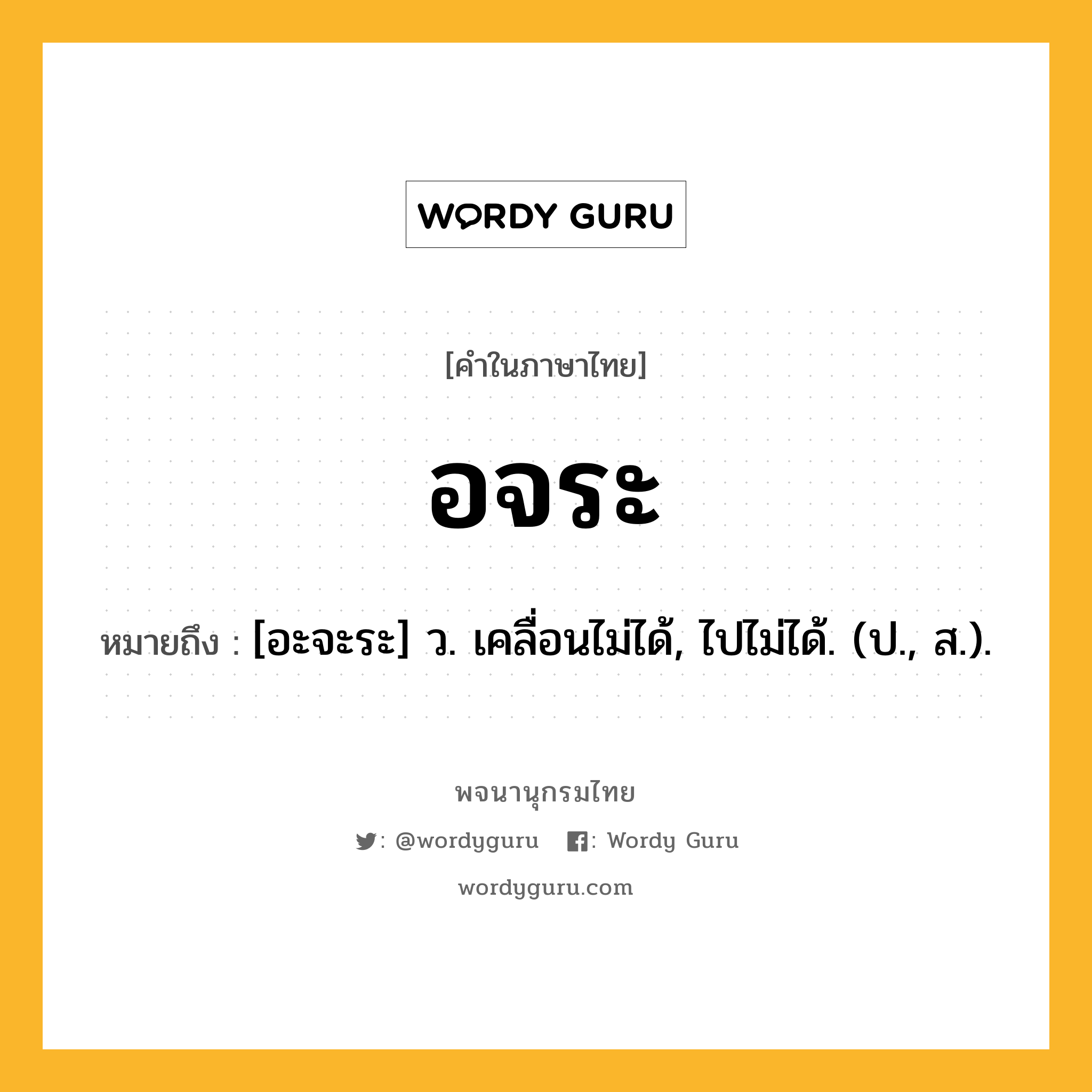 อจระ หมายถึงอะไร?, คำในภาษาไทย อจระ หมายถึง [อะจะระ] ว. เคลื่อนไม่ได้, ไปไม่ได้. (ป., ส.).