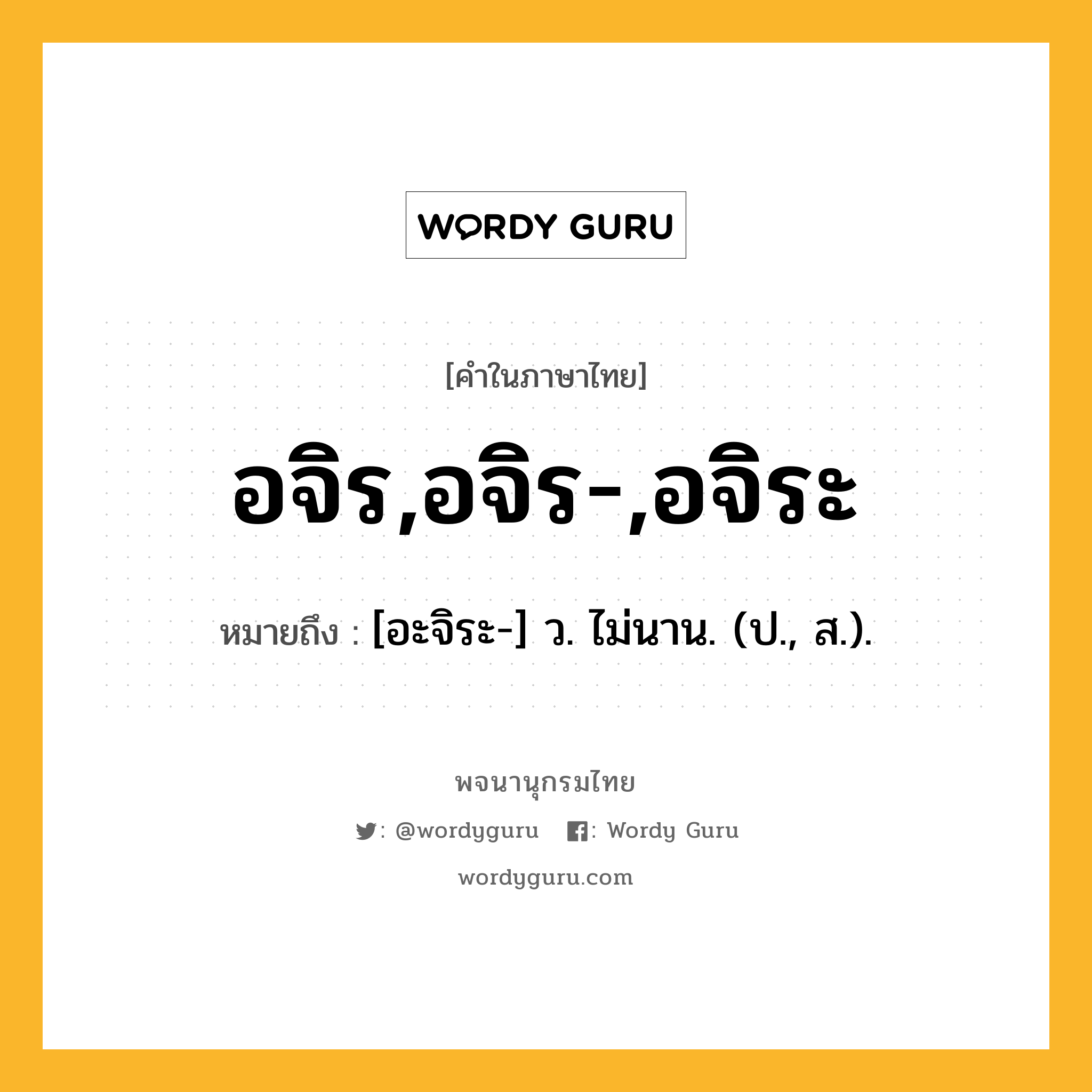 อจิร,อจิร-,อจิระ ความหมาย หมายถึงอะไร?, คำในภาษาไทย อจิร,อจิร-,อจิระ หมายถึง [อะจิระ-] ว. ไม่นาน. (ป., ส.).