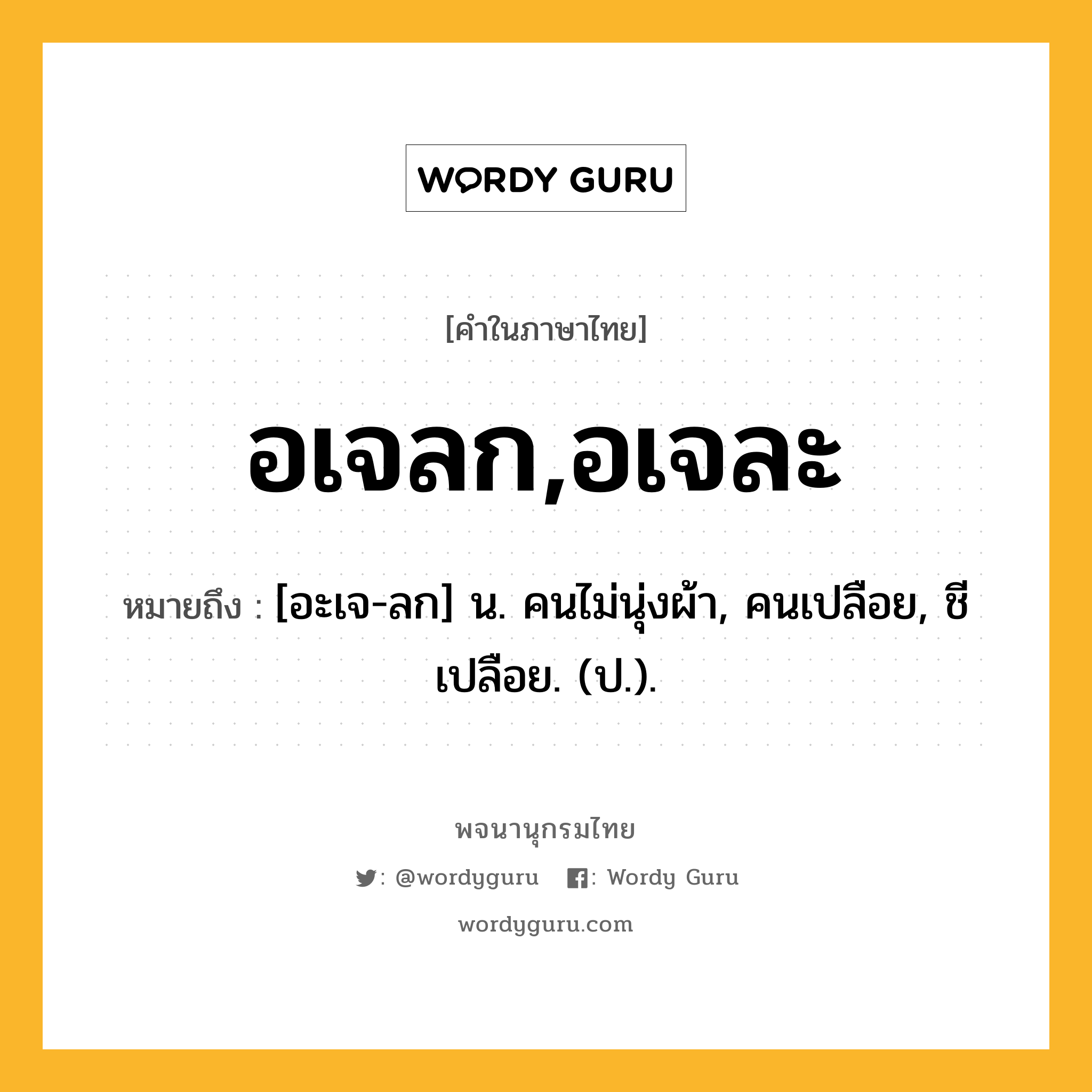 อเจลก,อเจละ หมายถึงอะไร?, คำในภาษาไทย อเจลก,อเจละ หมายถึง [อะเจ-ลก] น. คนไม่นุ่งผ้า, คนเปลือย, ชีเปลือย. (ป.).