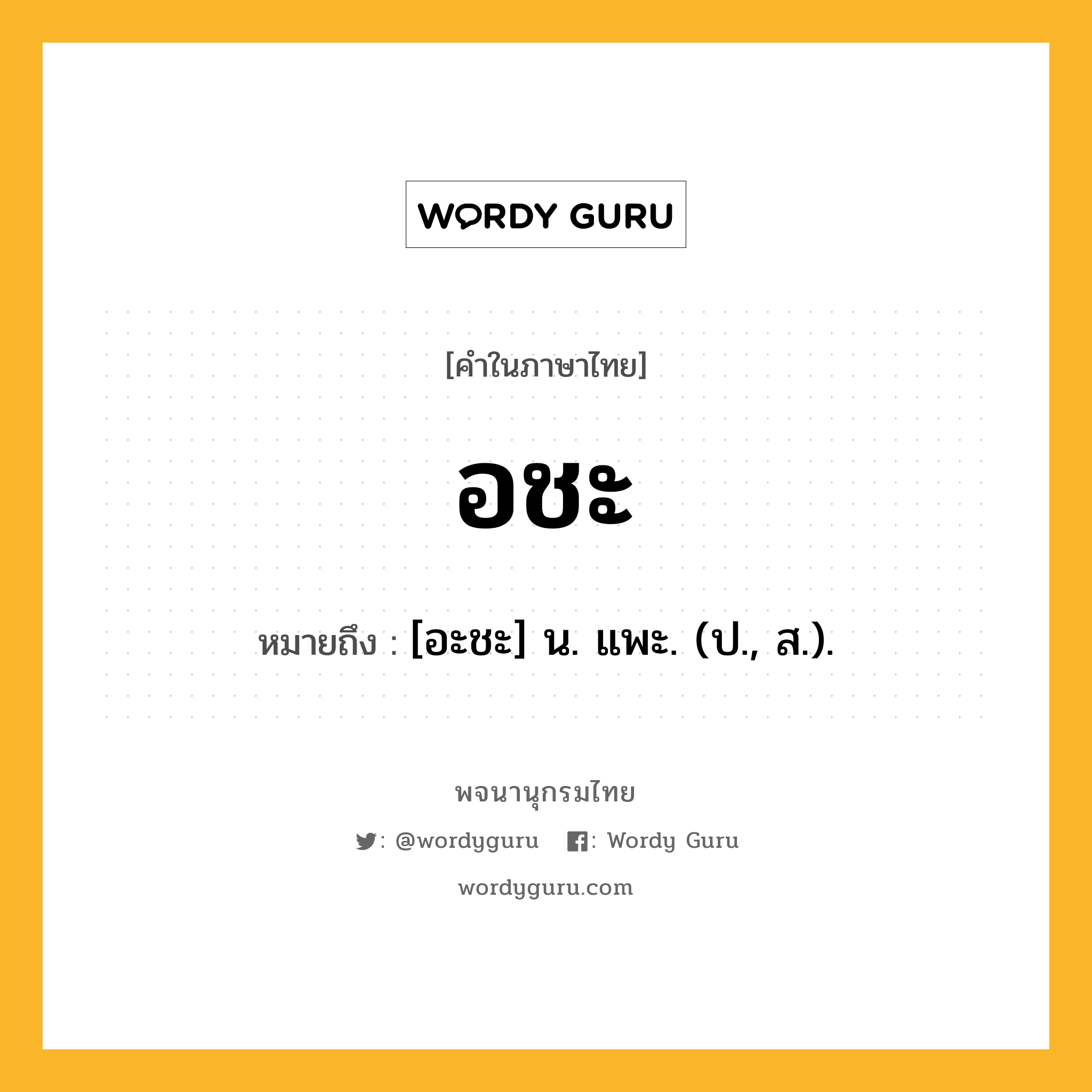 อชะ หมายถึงอะไร?, คำในภาษาไทย อชะ หมายถึง [อะชะ] น. แพะ. (ป., ส.).