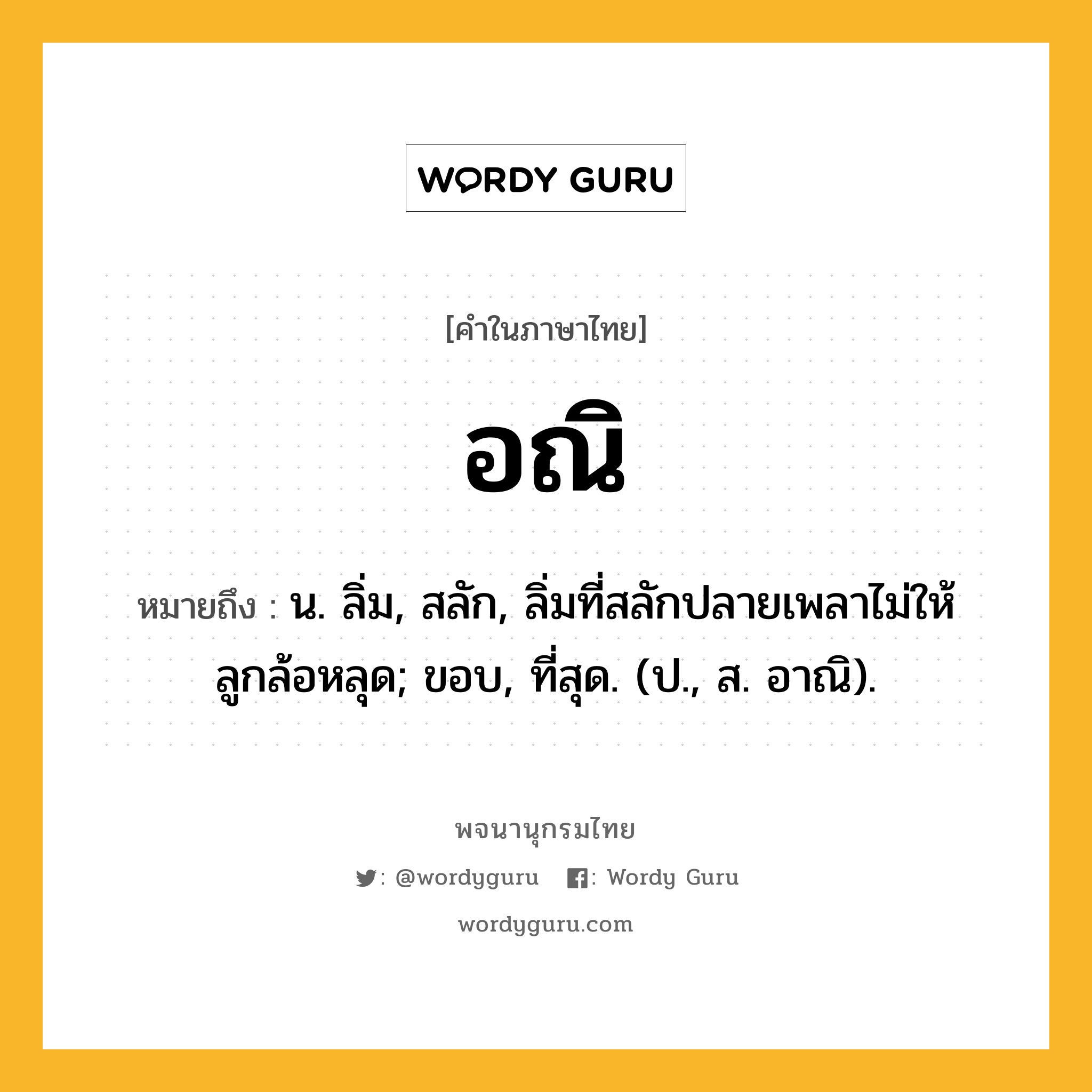 อณิ หมายถึงอะไร?, คำในภาษาไทย อณิ หมายถึง น. ลิ่ม, สลัก, ลิ่มที่สลักปลายเพลาไม่ให้ลูกล้อหลุด; ขอบ, ที่สุด. (ป., ส. อาณิ).