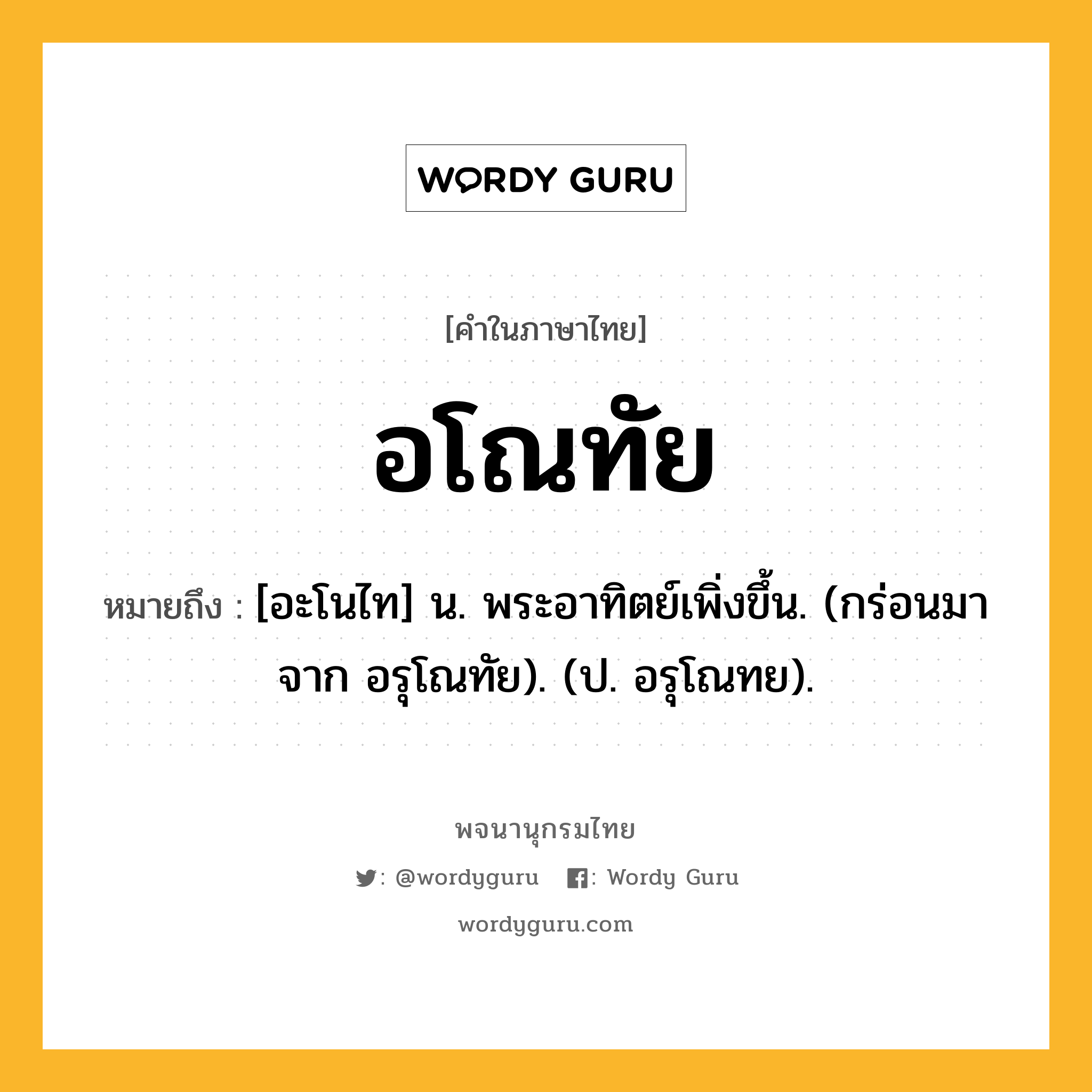 อโณทัย หมายถึงอะไร?, คำในภาษาไทย อโณทัย หมายถึง [อะโนไท] น. พระอาทิตย์เพิ่งขึ้น. (กร่อนมาจาก อรุโณทัย). (ป. อรุโณทย).