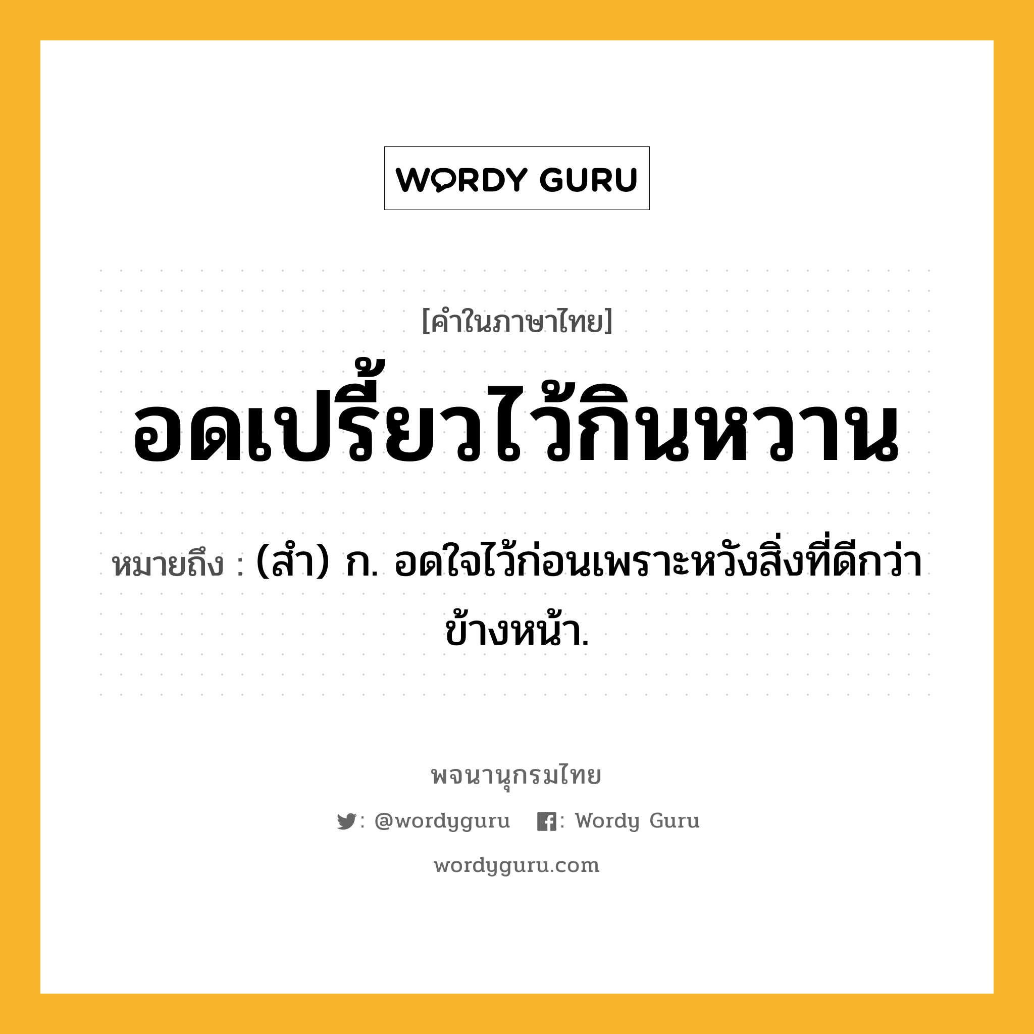 อดเปรี้ยวไว้กินหวาน หมายถึงอะไร?, คำในภาษาไทย อดเปรี้ยวไว้กินหวาน หมายถึง (สํา) ก. อดใจไว้ก่อนเพราะหวังสิ่งที่ดีกว่าข้างหน้า.