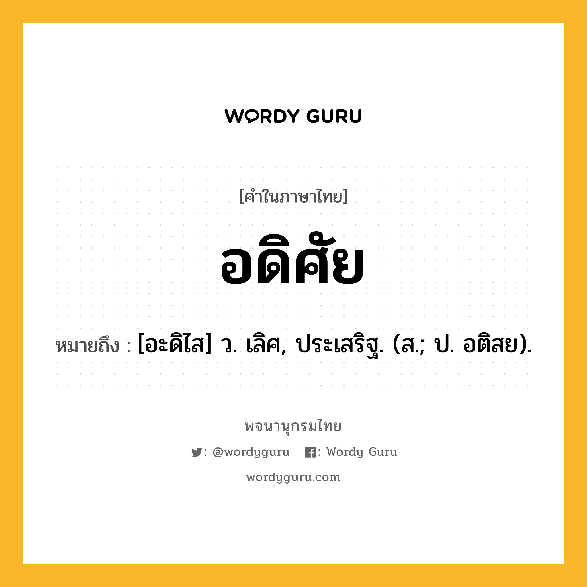 อดิศัย ความหมาย หมายถึงอะไร?, คำในภาษาไทย อดิศัย หมายถึง [อะดิไส] ว. เลิศ, ประเสริฐ. (ส.; ป. อติสย).