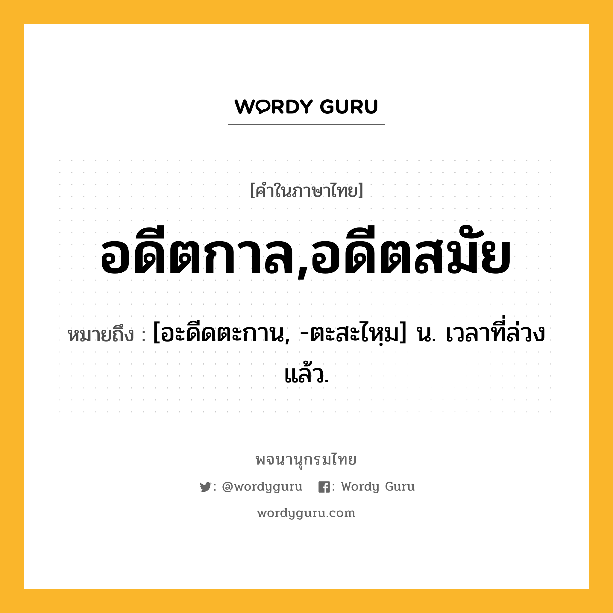 อดีตกาล,อดีตสมัย ความหมาย หมายถึงอะไร?, คำในภาษาไทย อดีตกาล,อดีตสมัย หมายถึง [อะดีดตะกาน, -ตะสะไหฺม] น. เวลาที่ล่วงแล้ว.