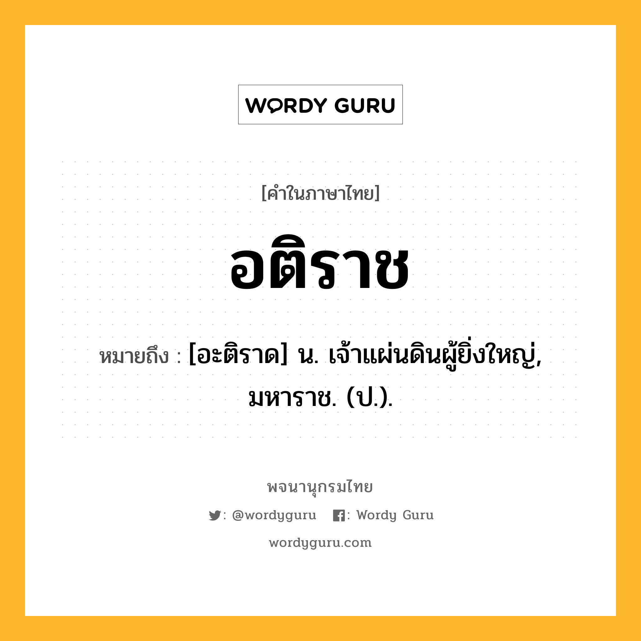 อติราช หมายถึงอะไร?, คำในภาษาไทย อติราช หมายถึง [อะติราด] น. เจ้าแผ่นดินผู้ยิ่งใหญ่, มหาราช. (ป.).