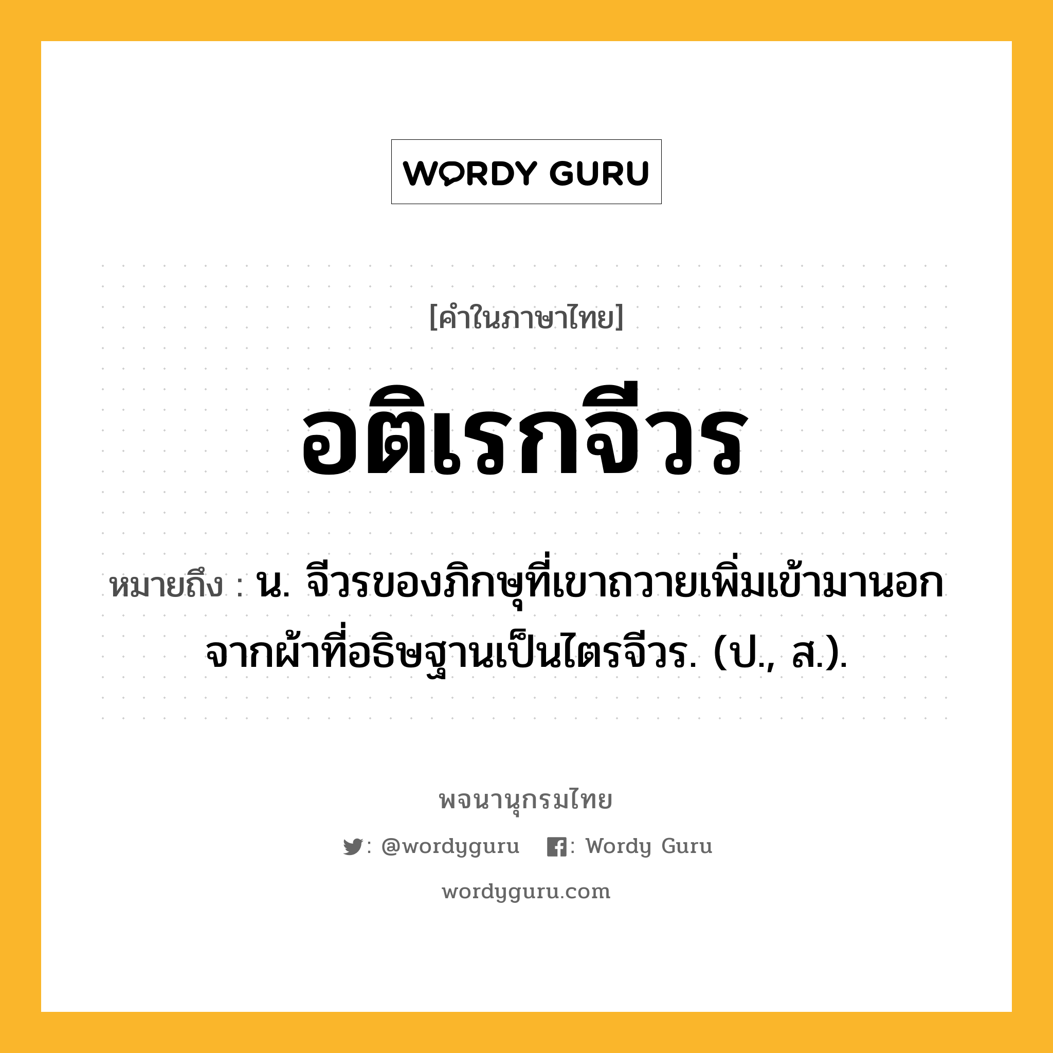 อติเรกจีวร หมายถึงอะไร?, คำในภาษาไทย อติเรกจีวร หมายถึง น. จีวรของภิกษุที่เขาถวายเพิ่มเข้ามานอกจากผ้าที่อธิษฐานเป็นไตรจีวร. (ป., ส.).