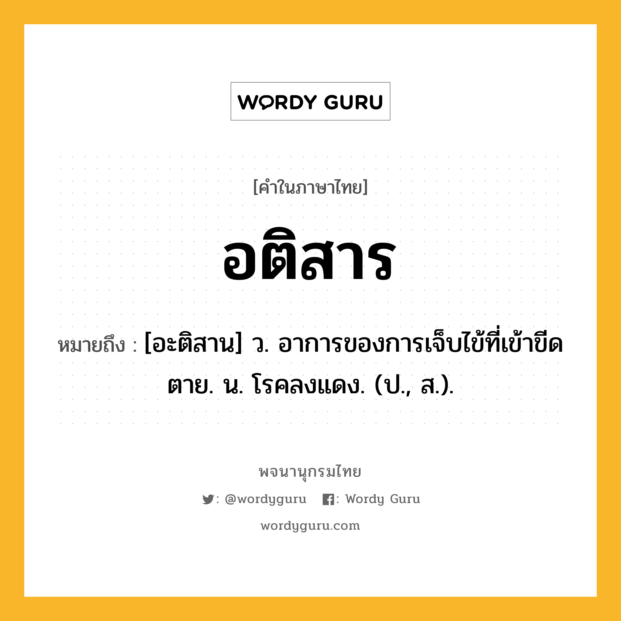 อติสาร หมายถึงอะไร?, คำในภาษาไทย อติสาร หมายถึง [อะติสาน] ว. อาการของการเจ็บไข้ที่เข้าขีดตาย. น. โรคลงแดง. (ป., ส.).