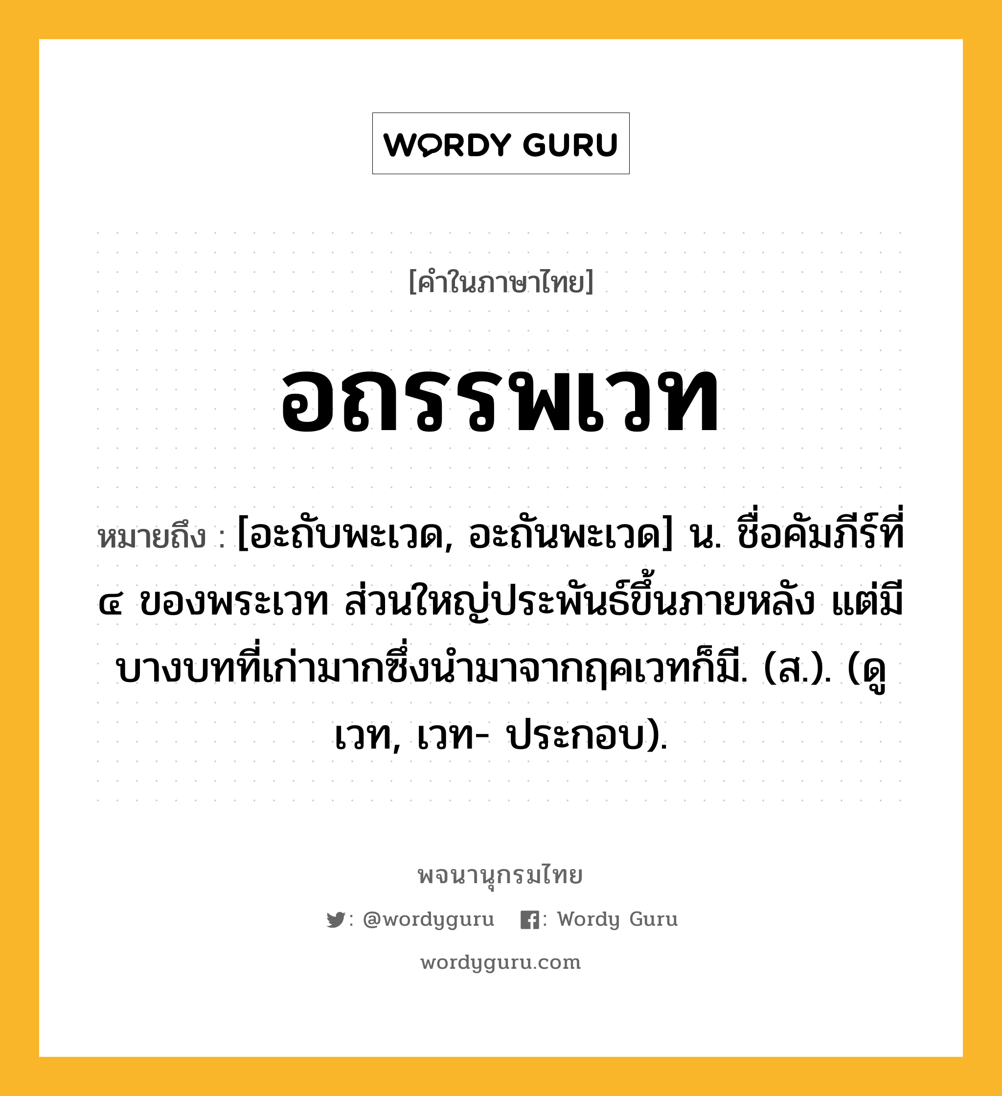 อถรรพเวท หมายถึงอะไร?, คำในภาษาไทย อถรรพเวท หมายถึง [อะถับพะเวด, อะถันพะเวด] น. ชื่อคัมภีร์ที่ ๔ ของพระเวท ส่วนใหญ่ประพันธ์ขึ้นภายหลัง แต่มีบางบทที่เก่ามากซึ่งนำมาจากฤคเวทก็มี. (ส.). (ดู เวท, เวท- ประกอบ).