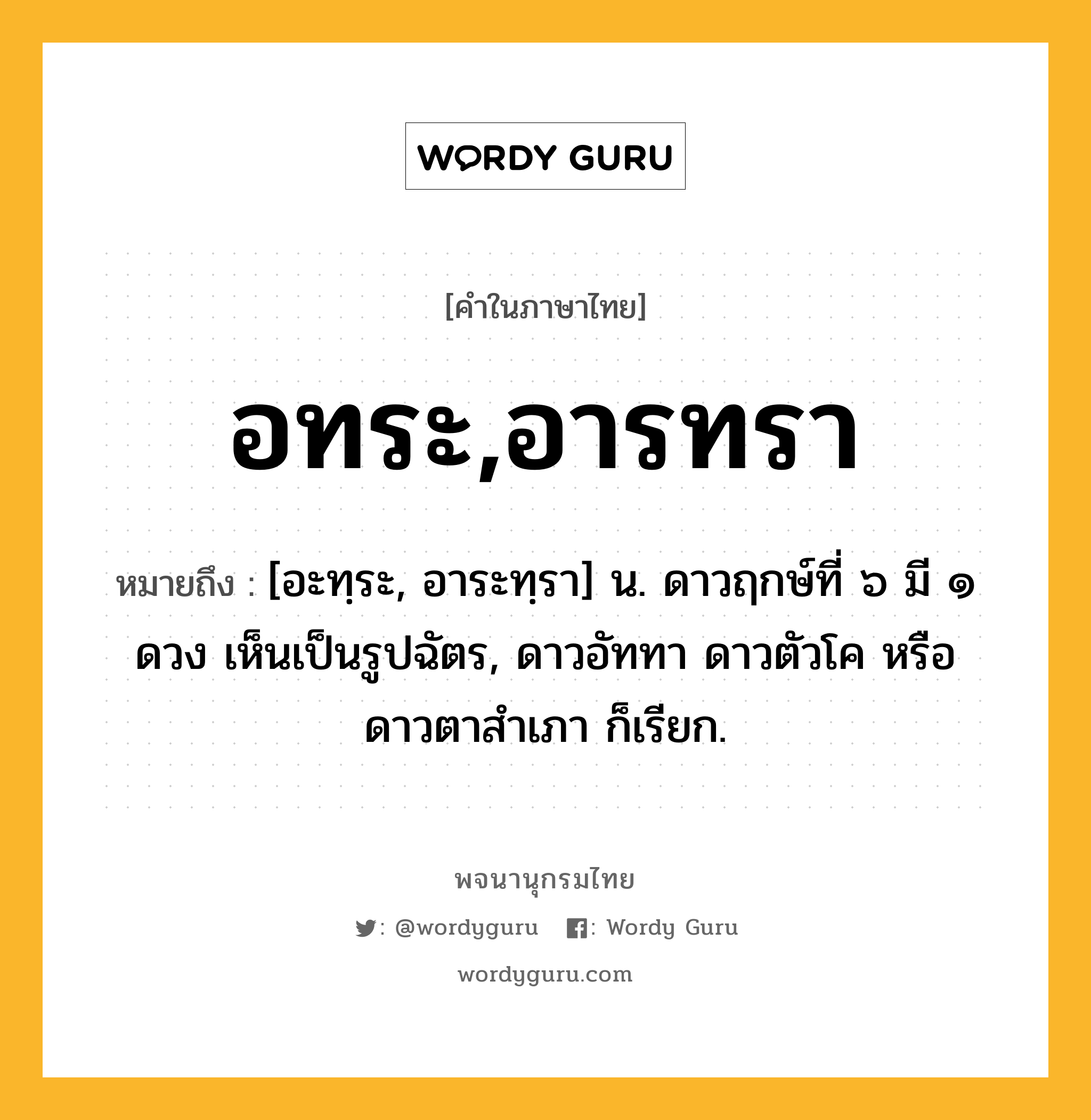 อทระ,อารทรา หมายถึงอะไร?, คำในภาษาไทย อทระ,อารทรา หมายถึง [อะทฺระ, อาระทฺรา] น. ดาวฤกษ์ที่ ๖ มี ๑ ดวง เห็นเป็นรูปฉัตร, ดาวอัททา ดาวตัวโค หรือ ดาวตาสําเภา ก็เรียก.