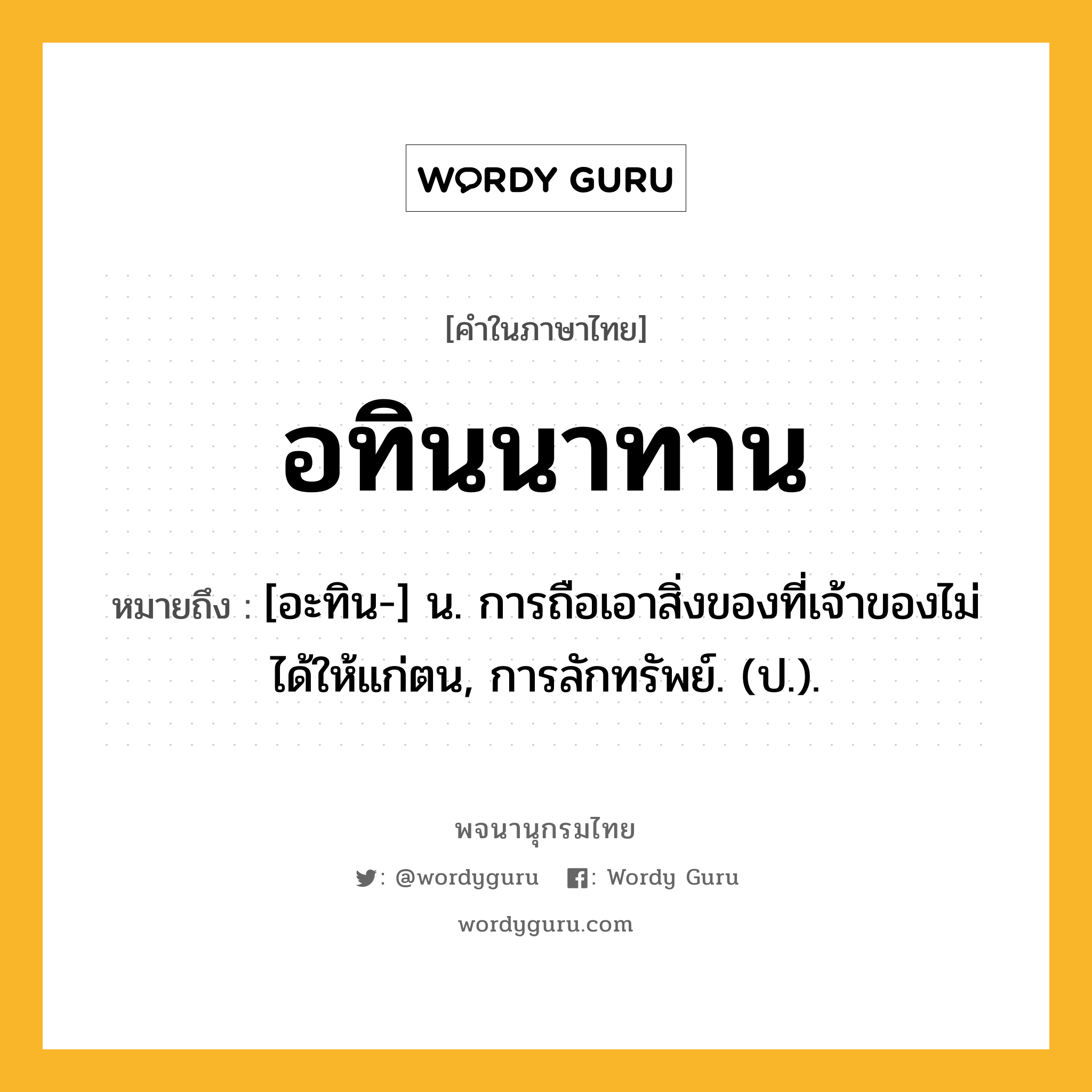 อทินนาทาน หมายถึงอะไร?, คำในภาษาไทย อทินนาทาน หมายถึง [อะทิน-] น. การถือเอาสิ่งของที่เจ้าของไม่ได้ให้แก่ตน, การลักทรัพย์. (ป.).