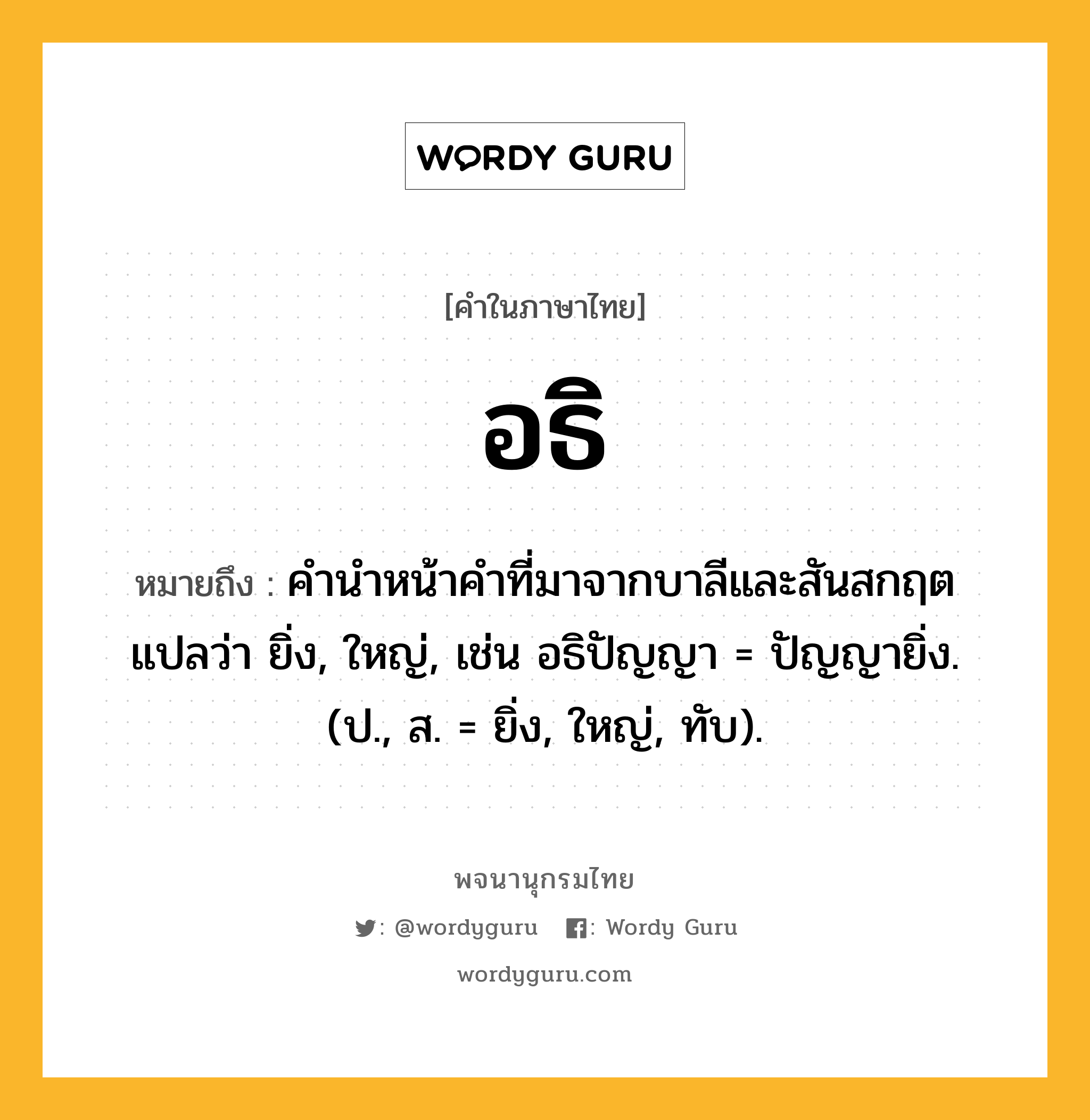 อธิ หมายถึงอะไร?, คำในภาษาไทย อธิ หมายถึง คํานําหน้าคําที่มาจากบาลีและสันสกฤต แปลว่า ยิ่ง, ใหญ่, เช่น อธิปัญญา = ปัญญายิ่ง. (ป., ส. = ยิ่ง, ใหญ่, ทับ).