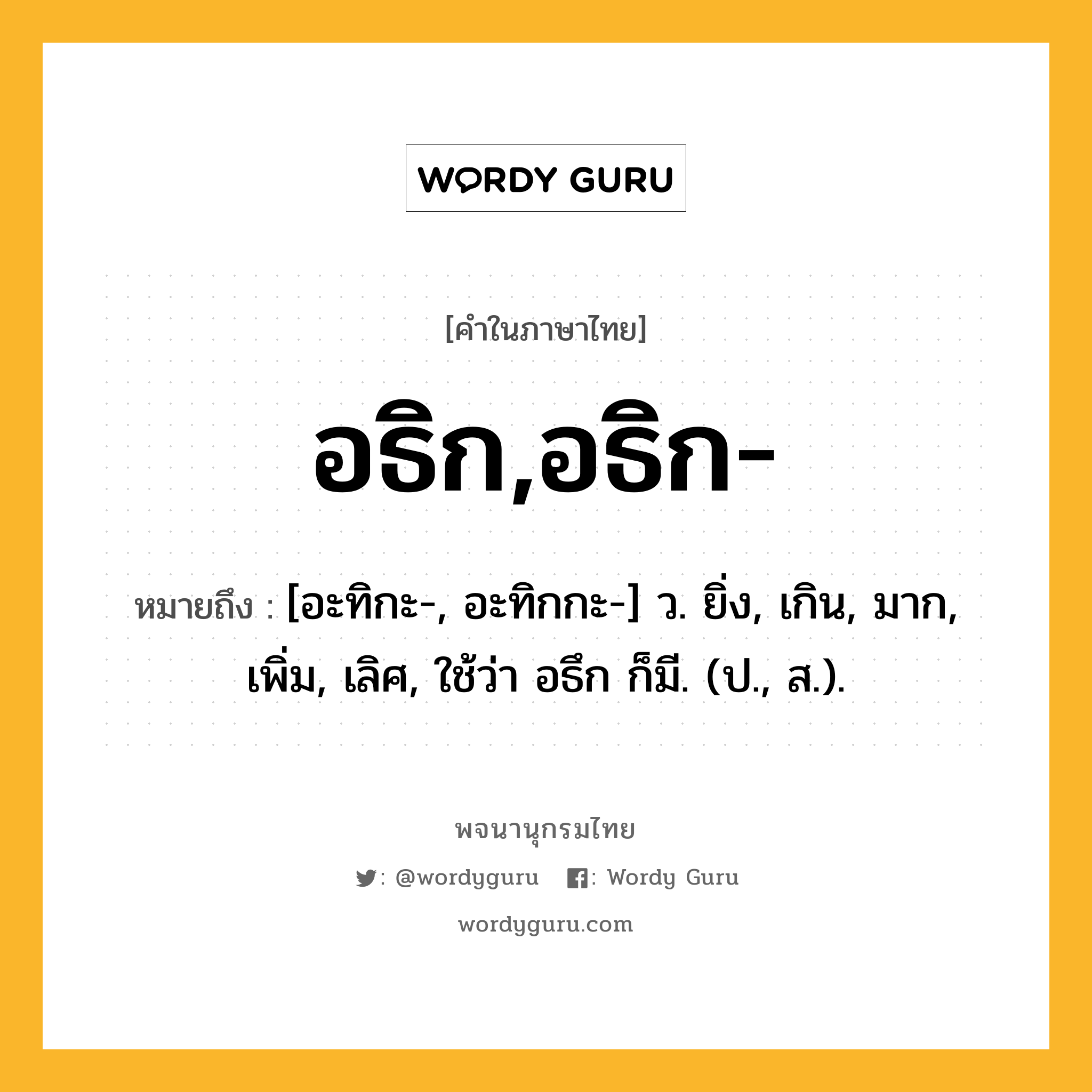 อธิก,อธิก- หมายถึงอะไร?, คำในภาษาไทย อธิก,อธิก- หมายถึง [อะทิกะ-, อะทิกกะ-] ว. ยิ่ง, เกิน, มาก, เพิ่ม, เลิศ, ใช้ว่า อธึก ก็มี. (ป., ส.).