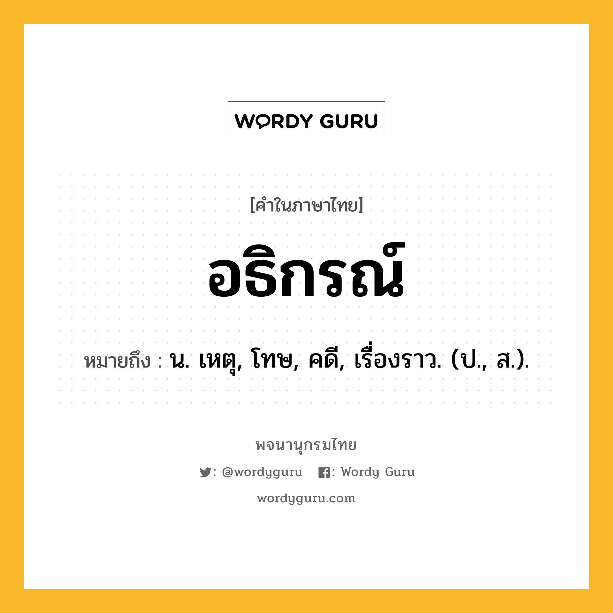 อธิกรณ์ หมายถึงอะไร?, คำในภาษาไทย อธิกรณ์ หมายถึง น. เหตุ, โทษ, คดี, เรื่องราว. (ป., ส.).