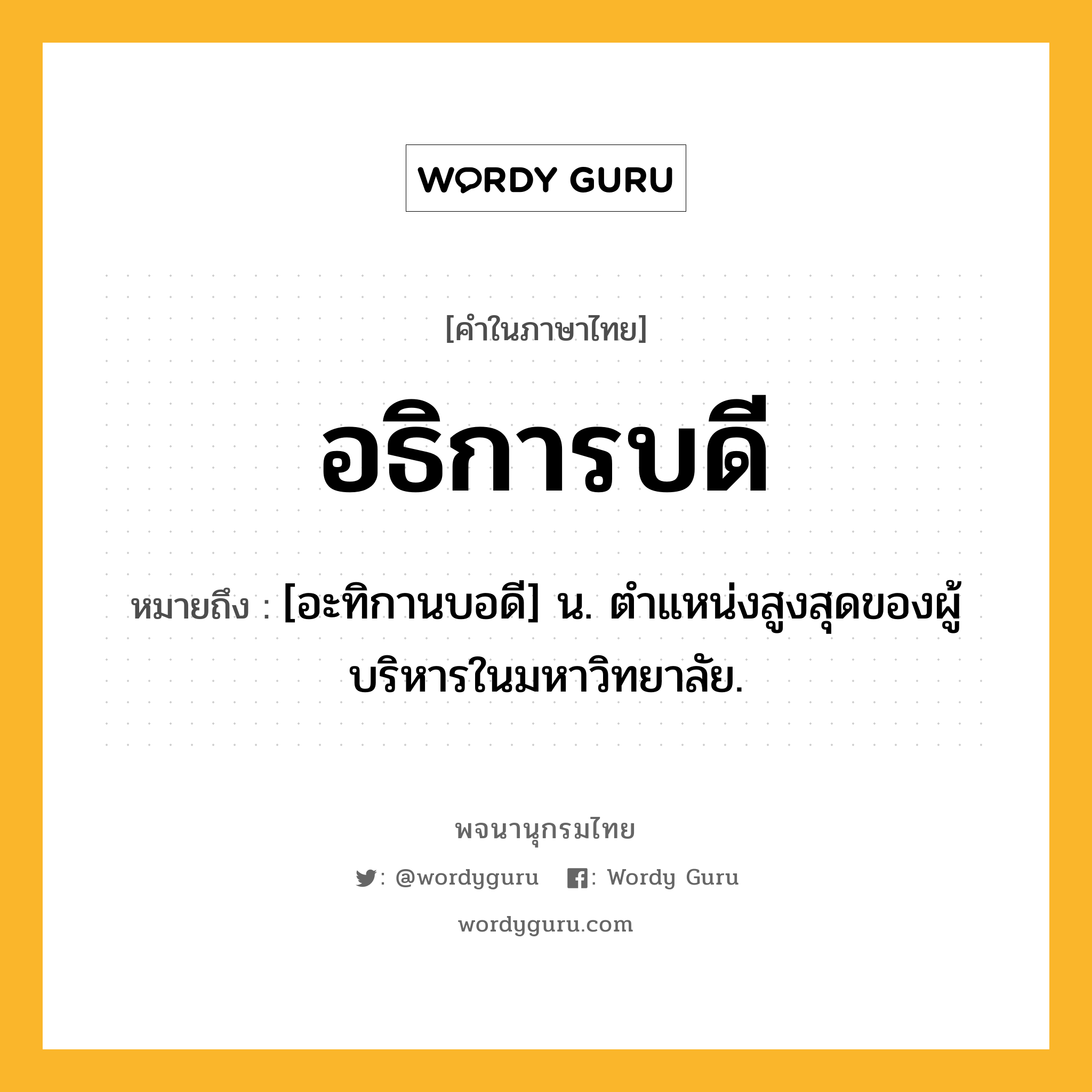 อธิการบดี หมายถึงอะไร?, คำในภาษาไทย อธิการบดี หมายถึง [อะทิกานบอดี] น. ตําแหน่งสูงสุดของผู้บริหารในมหาวิทยาลัย.