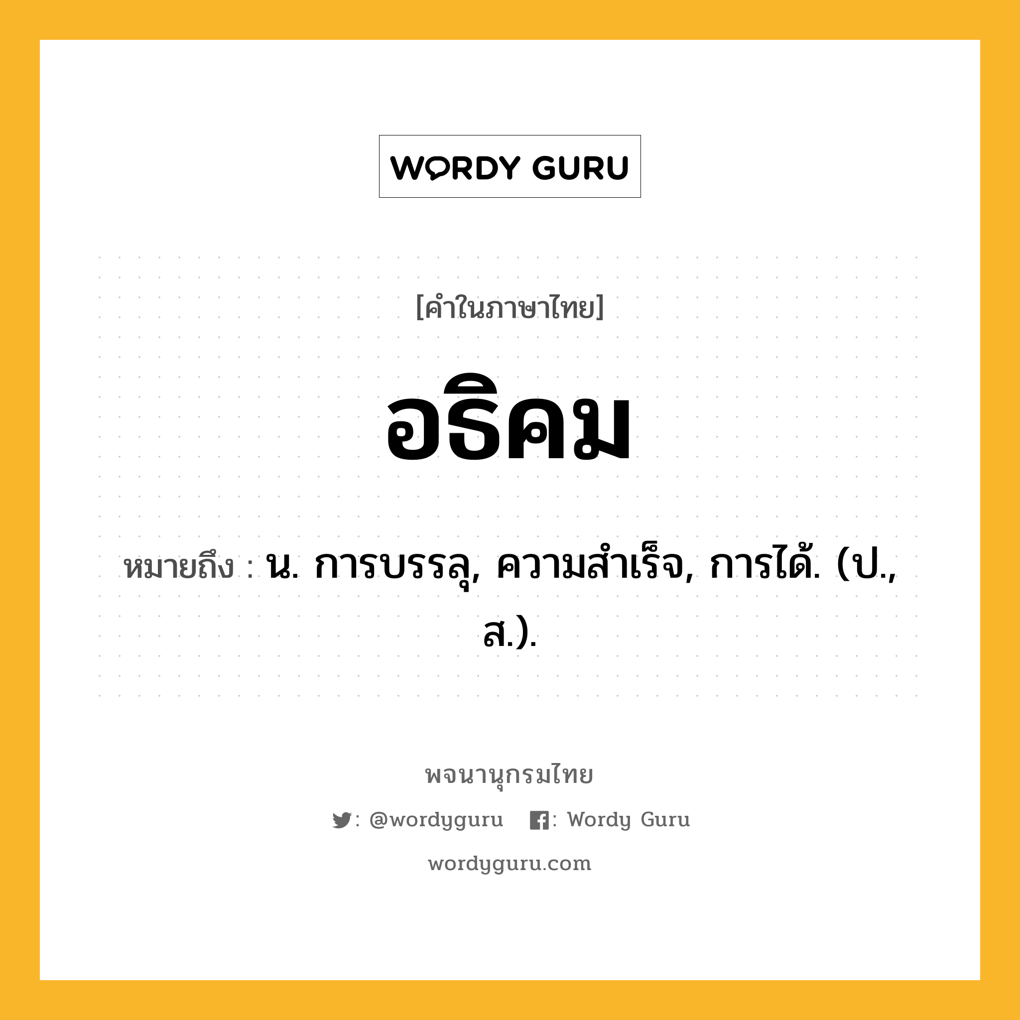 อธิคม หมายถึงอะไร?, คำในภาษาไทย อธิคม หมายถึง น. การบรรลุ, ความสําเร็จ, การได้. (ป., ส.).