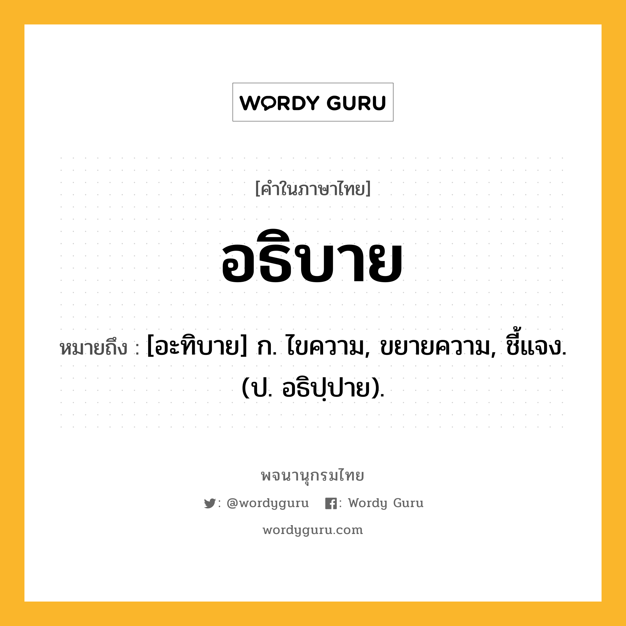 อธิบาย หมายถึงอะไร?, คำในภาษาไทย อธิบาย หมายถึง [อะทิบาย] ก. ไขความ, ขยายความ, ชี้แจง. (ป. อธิปฺปาย).