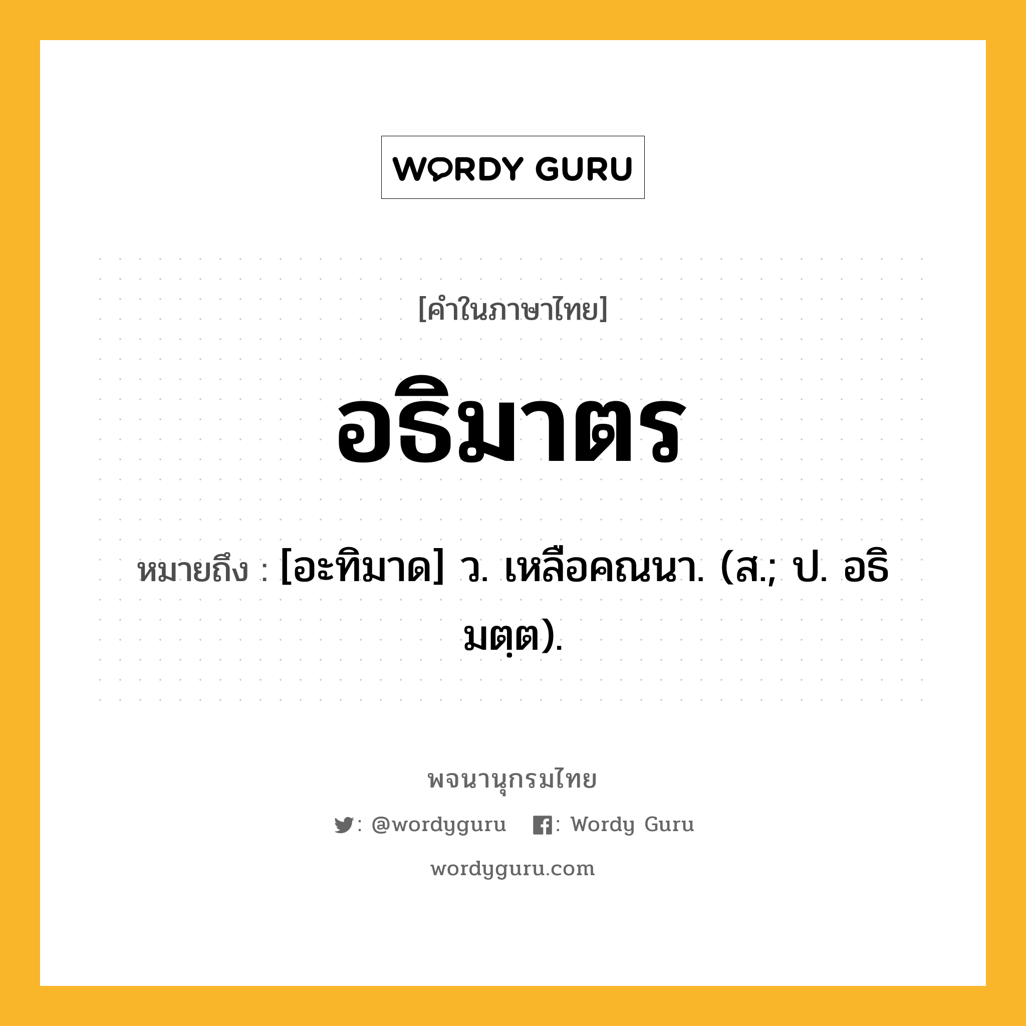 อธิมาตร หมายถึงอะไร?, คำในภาษาไทย อธิมาตร หมายถึง [อะทิมาด] ว. เหลือคณนา. (ส.; ป. อธิมตฺต).