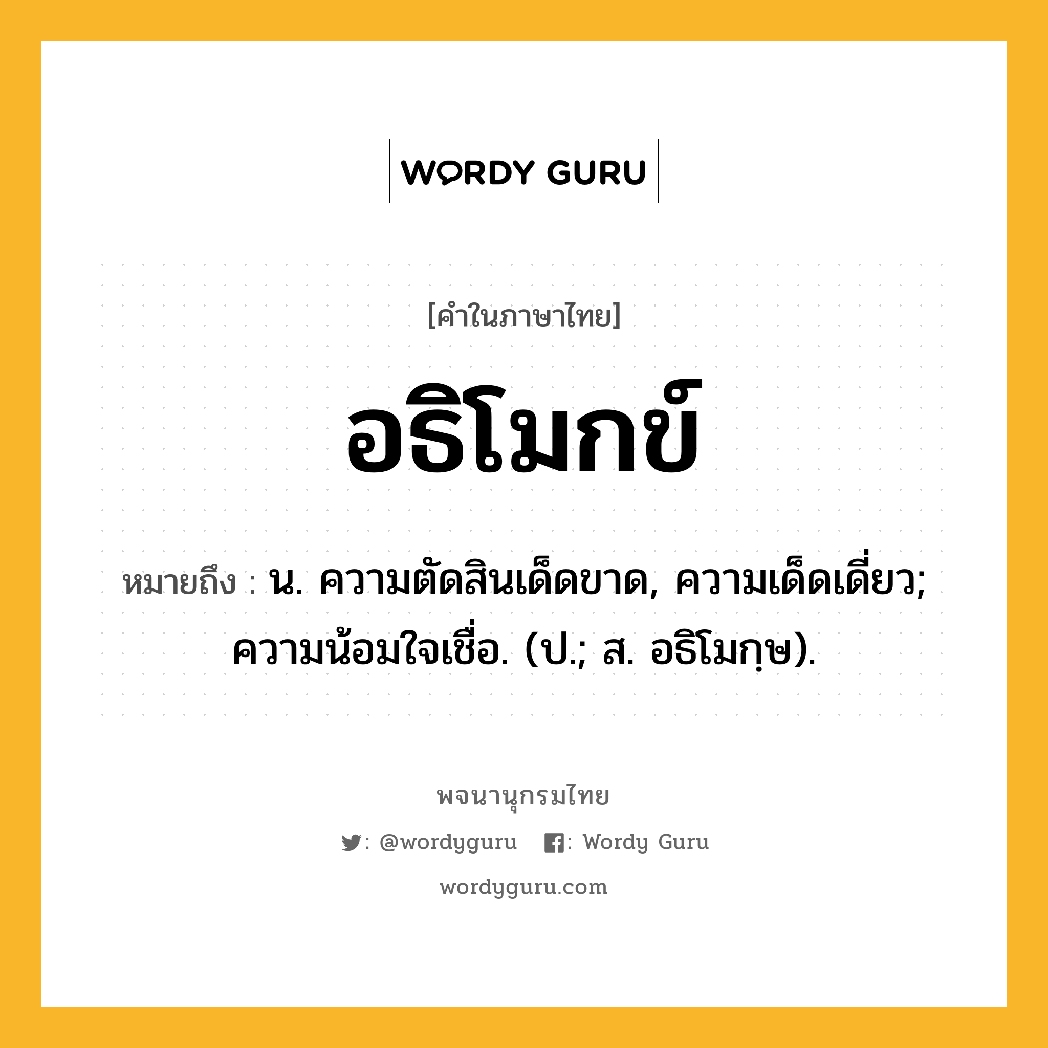 อธิโมกข์ หมายถึงอะไร?, คำในภาษาไทย อธิโมกข์ หมายถึง น. ความตัดสินเด็ดขาด, ความเด็ดเดี่ยว; ความน้อมใจเชื่อ. (ป.; ส. อธิโมกฺษ).