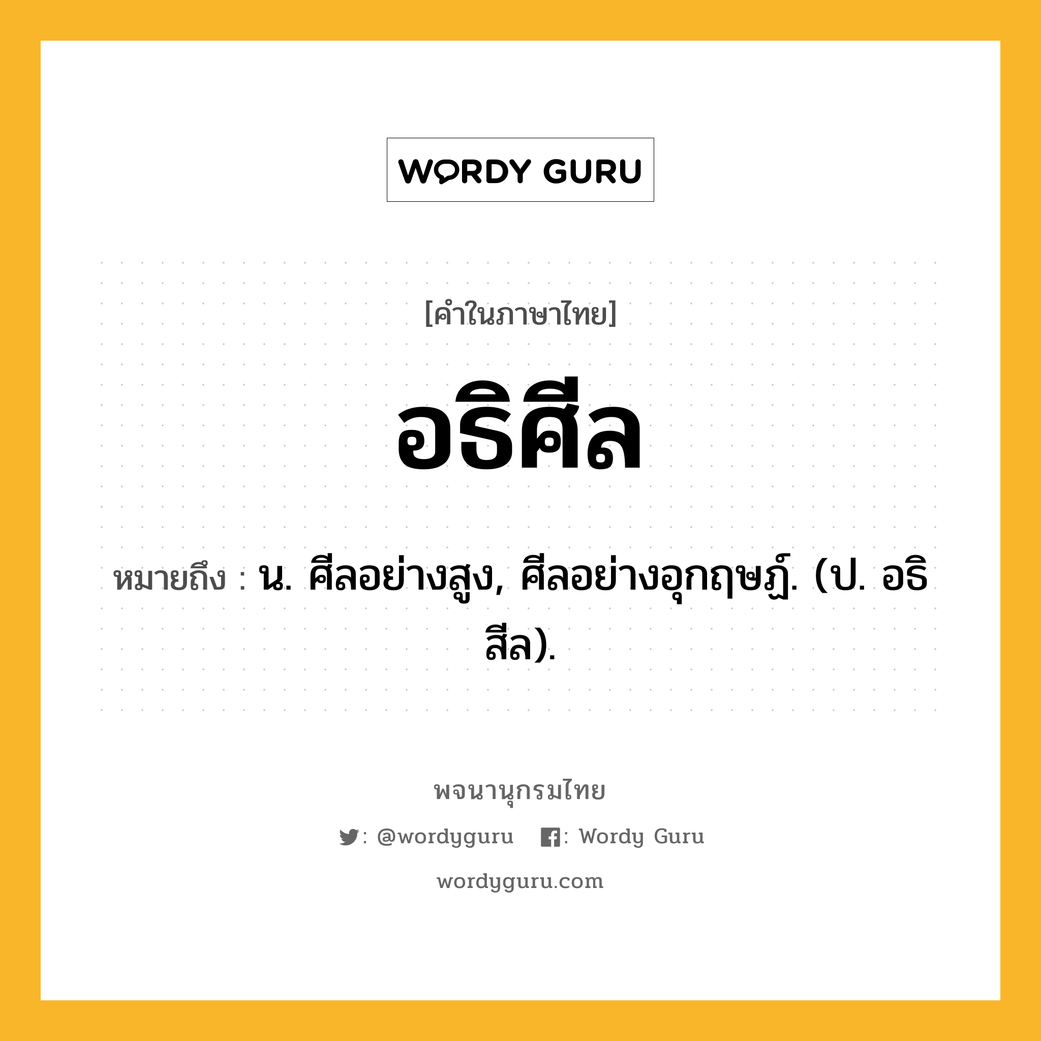 อธิศีล หมายถึงอะไร?, คำในภาษาไทย อธิศีล หมายถึง น. ศีลอย่างสูง, ศีลอย่างอุกฤษฏ์. (ป. อธิสีล).