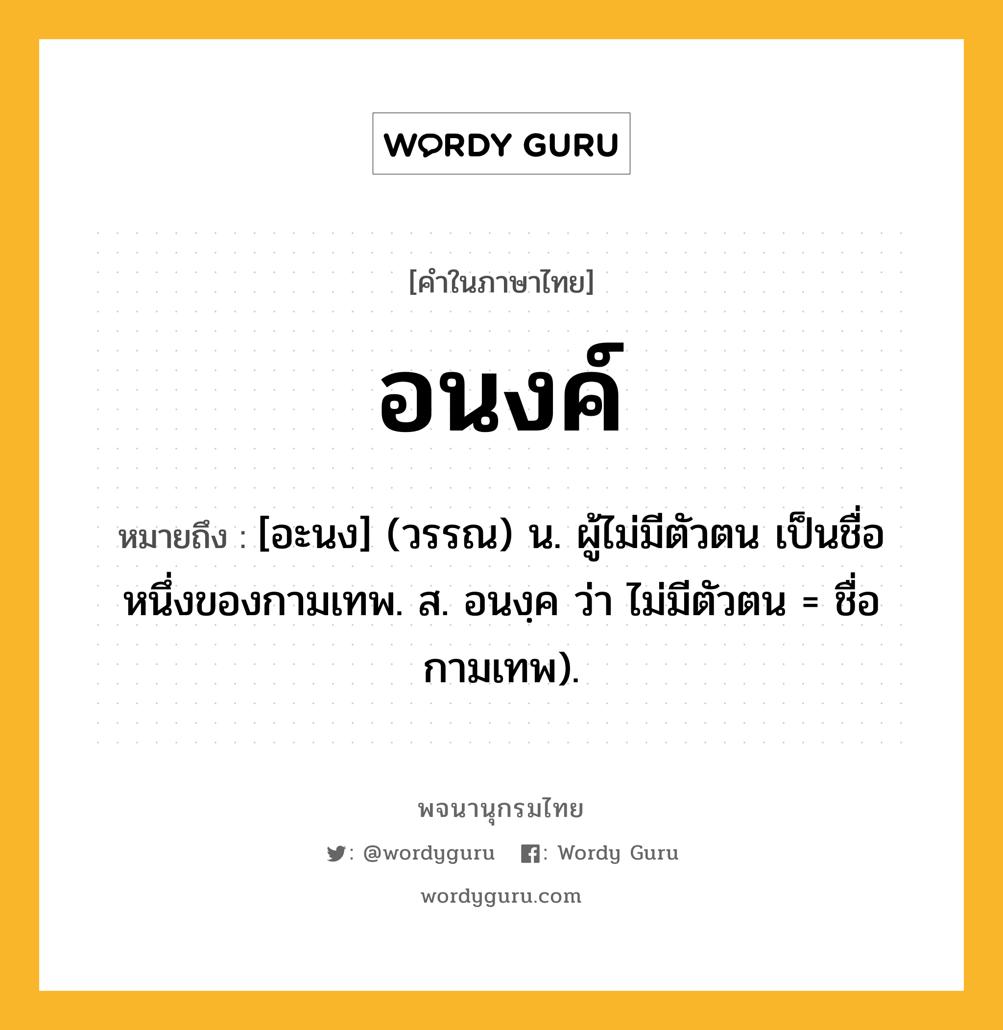 อนงค์ ความหมาย หมายถึงอะไร?, คำในภาษาไทย อนงค์ หมายถึง [อะนง] (วรรณ) น. ผู้ไม่มีตัวตน เป็นชื่อหนึ่งของกามเทพ. ส. อนงฺค ว่า ไม่มีตัวตน = ชื่อกามเทพ).