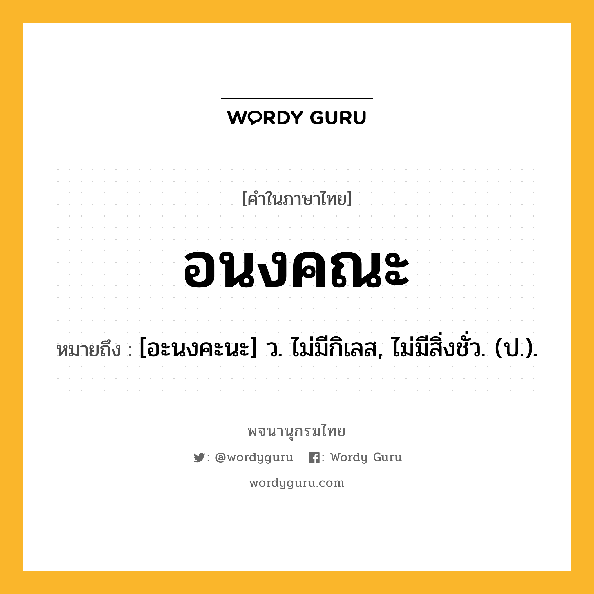 อนงคณะ ความหมาย หมายถึงอะไร?, คำในภาษาไทย อนงคณะ หมายถึง [อะนงคะนะ] ว. ไม่มีกิเลส, ไม่มีสิ่งชั่ว. (ป.).