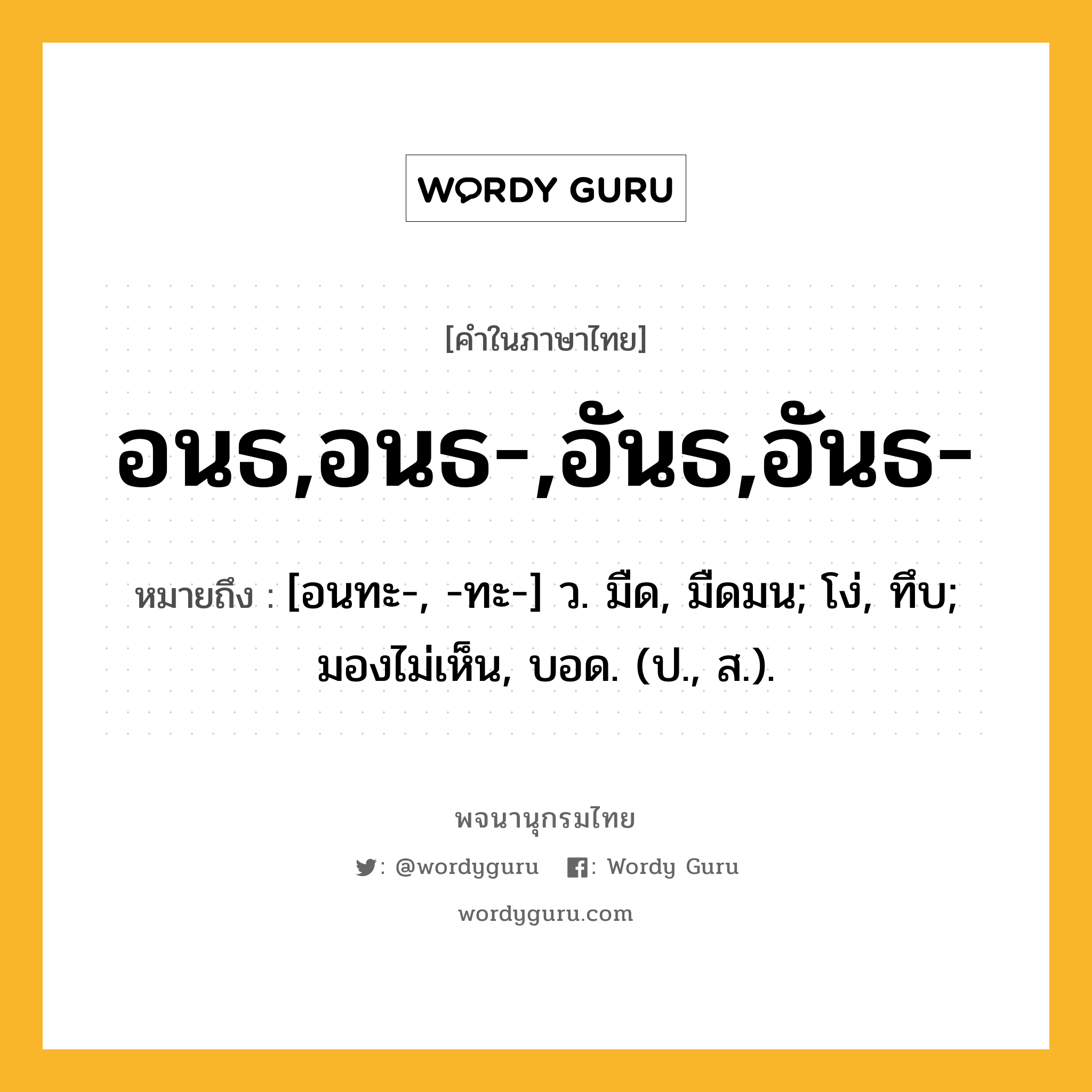 อนธ,อนธ-,อันธ,อันธ- หมายถึงอะไร?, คำในภาษาไทย อนธ,อนธ-,อันธ,อันธ- หมายถึง [อนทะ-, -ทะ-] ว. มืด, มืดมน; โง่, ทึบ; มองไม่เห็น, บอด. (ป., ส.).