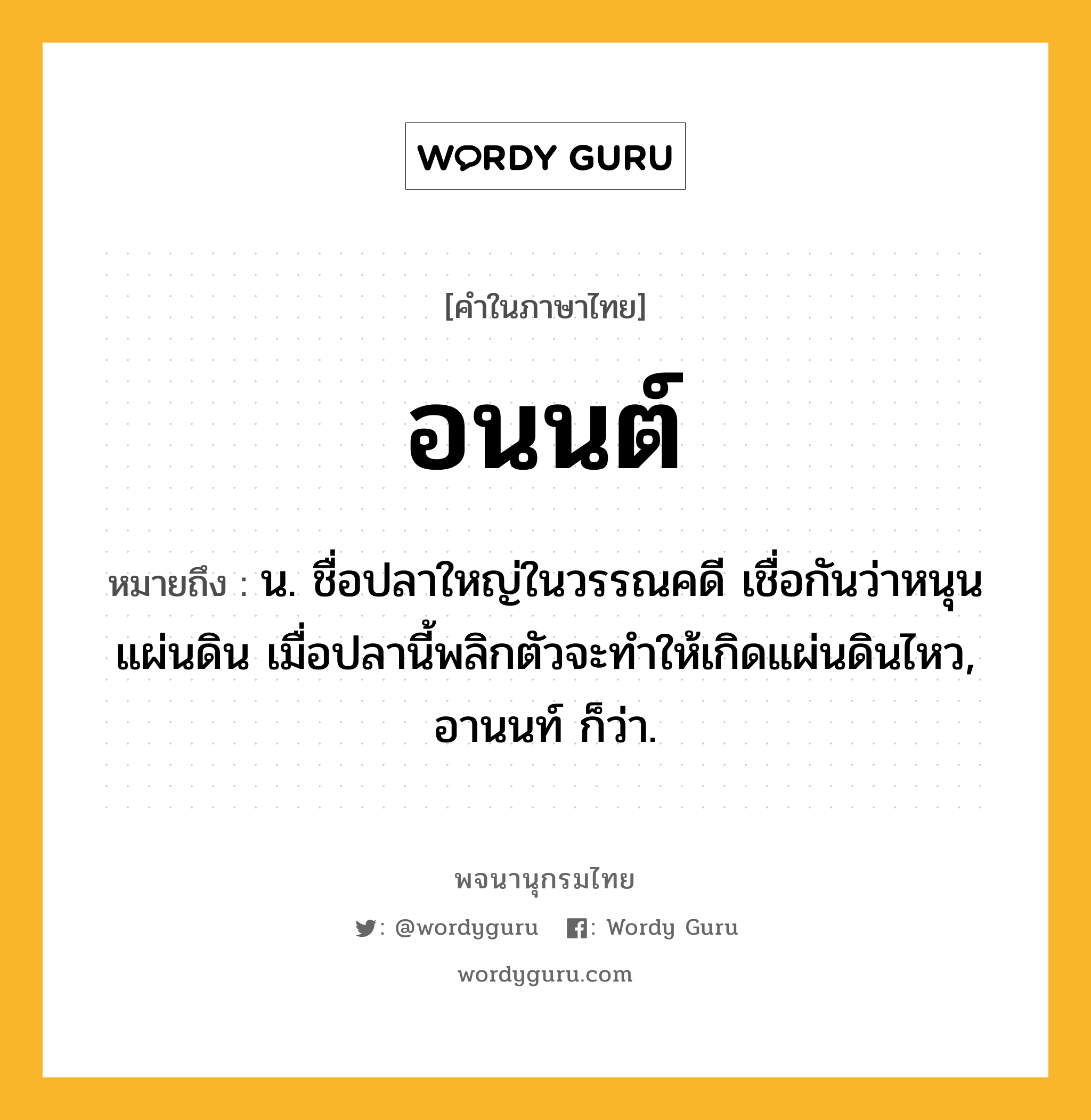 อนนต์ หมายถึงอะไร?, คำในภาษาไทย อนนต์ หมายถึง น. ชื่อปลาใหญ่ในวรรณคดี เชื่อกันว่าหนุนแผ่นดิน เมื่อปลานี้พลิกตัวจะทำให้เกิดแผ่นดินไหว, อานนท์ ก็ว่า.