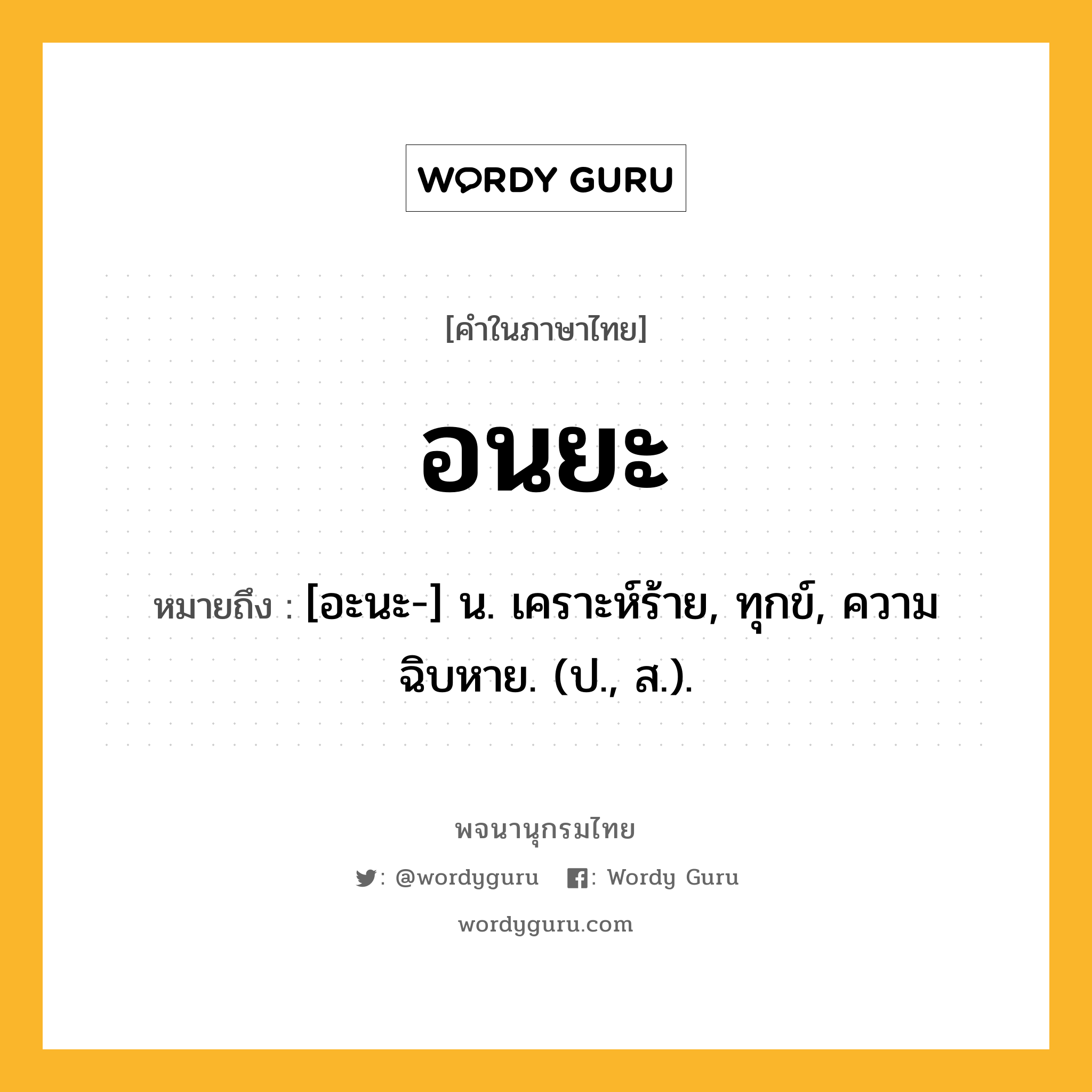 อนยะ หมายถึงอะไร?, คำในภาษาไทย อนยะ หมายถึง [อะนะ-] น. เคราะห์ร้าย, ทุกข์, ความฉิบหาย. (ป., ส.).