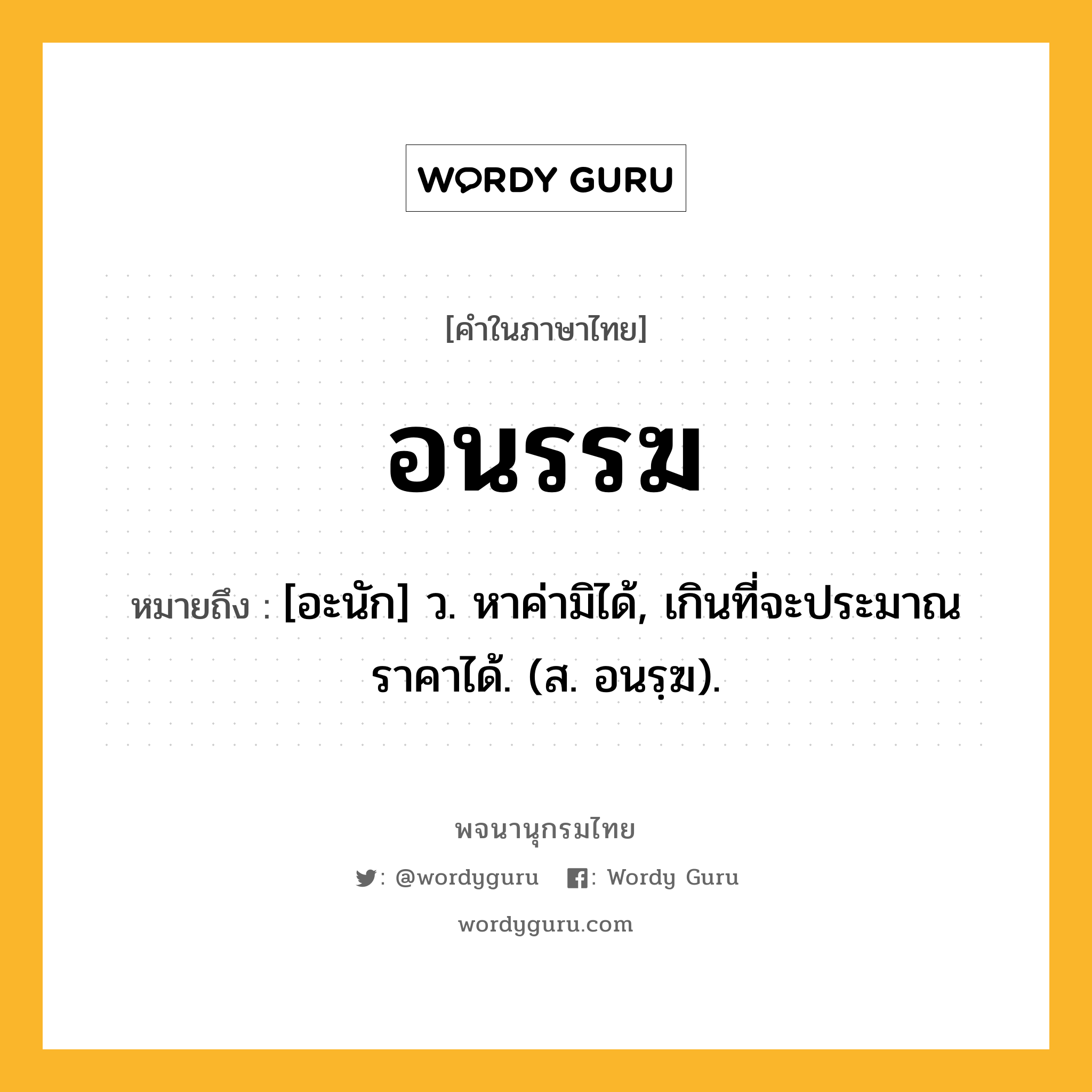 อนรรฆ หมายถึงอะไร?, คำในภาษาไทย อนรรฆ หมายถึง [อะนัก] ว. หาค่ามิได้, เกินที่จะประมาณราคาได้. (ส. อนรฺฆ).