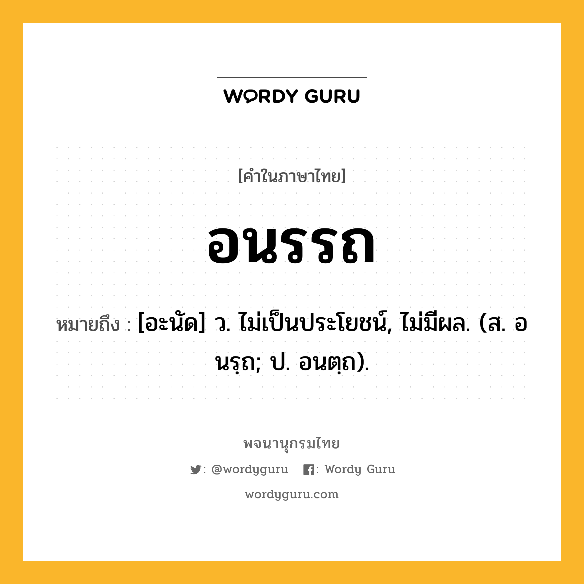 อนรรถ หมายถึงอะไร?, คำในภาษาไทย อนรรถ หมายถึง [อะนัด] ว. ไม่เป็นประโยชน์, ไม่มีผล. (ส. อนรฺถ; ป. อนตฺถ).