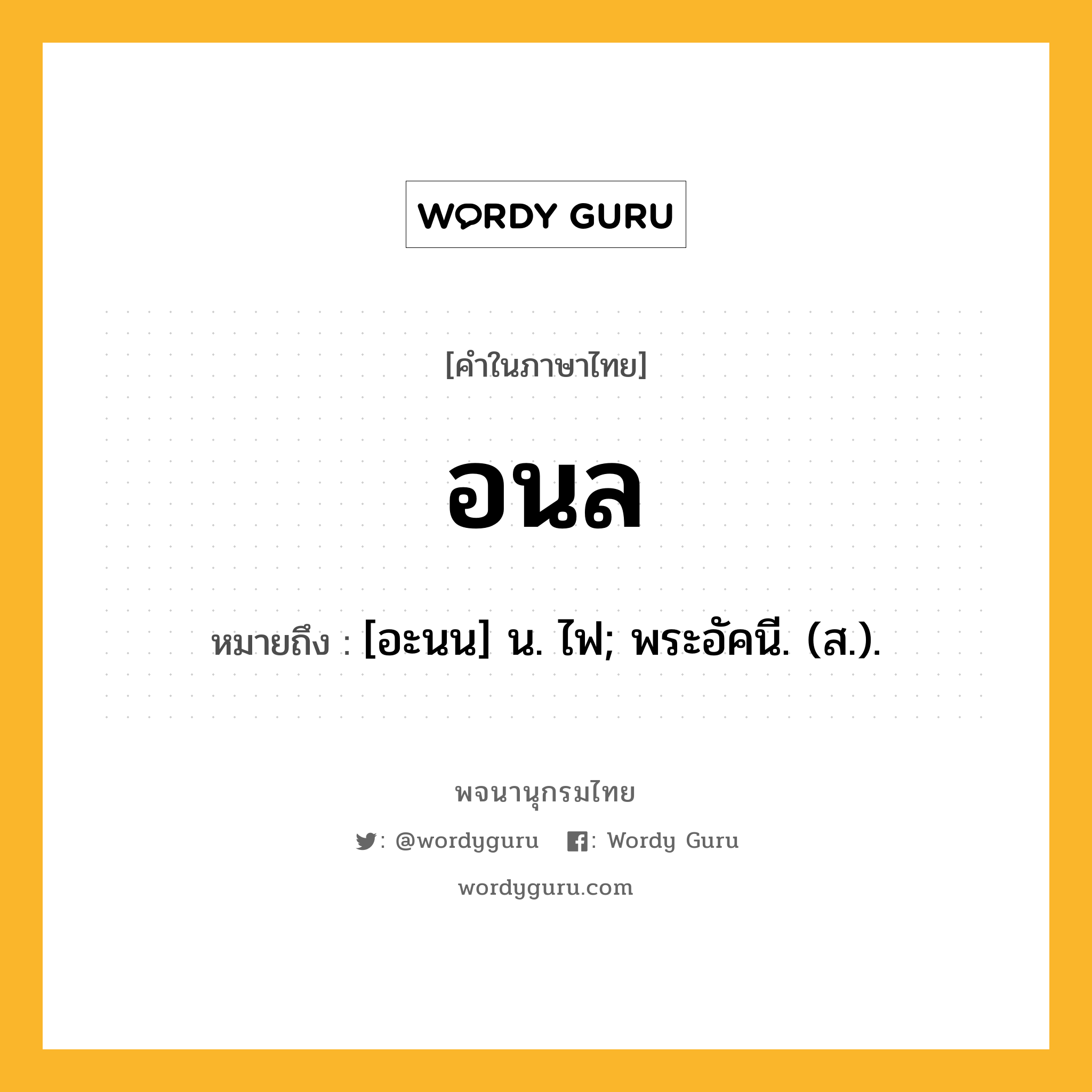 อนล ความหมาย หมายถึงอะไร?, คำในภาษาไทย อนล หมายถึง [อะนน] น. ไฟ; พระอัคนี. (ส.).