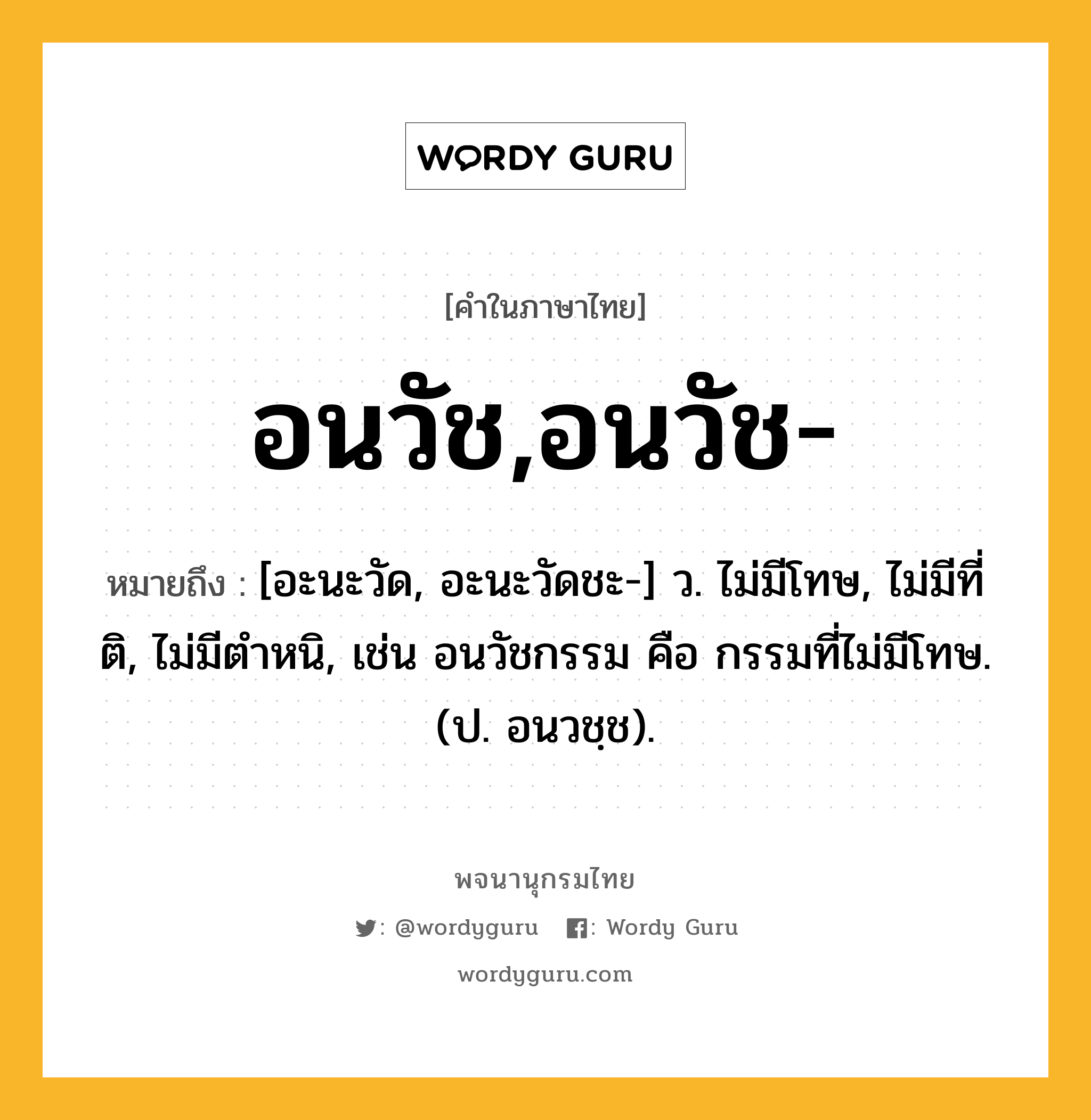 อนวัช,อนวัช- ความหมาย หมายถึงอะไร?, คำในภาษาไทย อนวัช,อนวัช- หมายถึง [อะนะวัด, อะนะวัดชะ-] ว. ไม่มีโทษ, ไม่มีที่ติ, ไม่มีตําหนิ, เช่น อนวัชกรรม คือ กรรมที่ไม่มีโทษ. (ป. อนวชฺช).