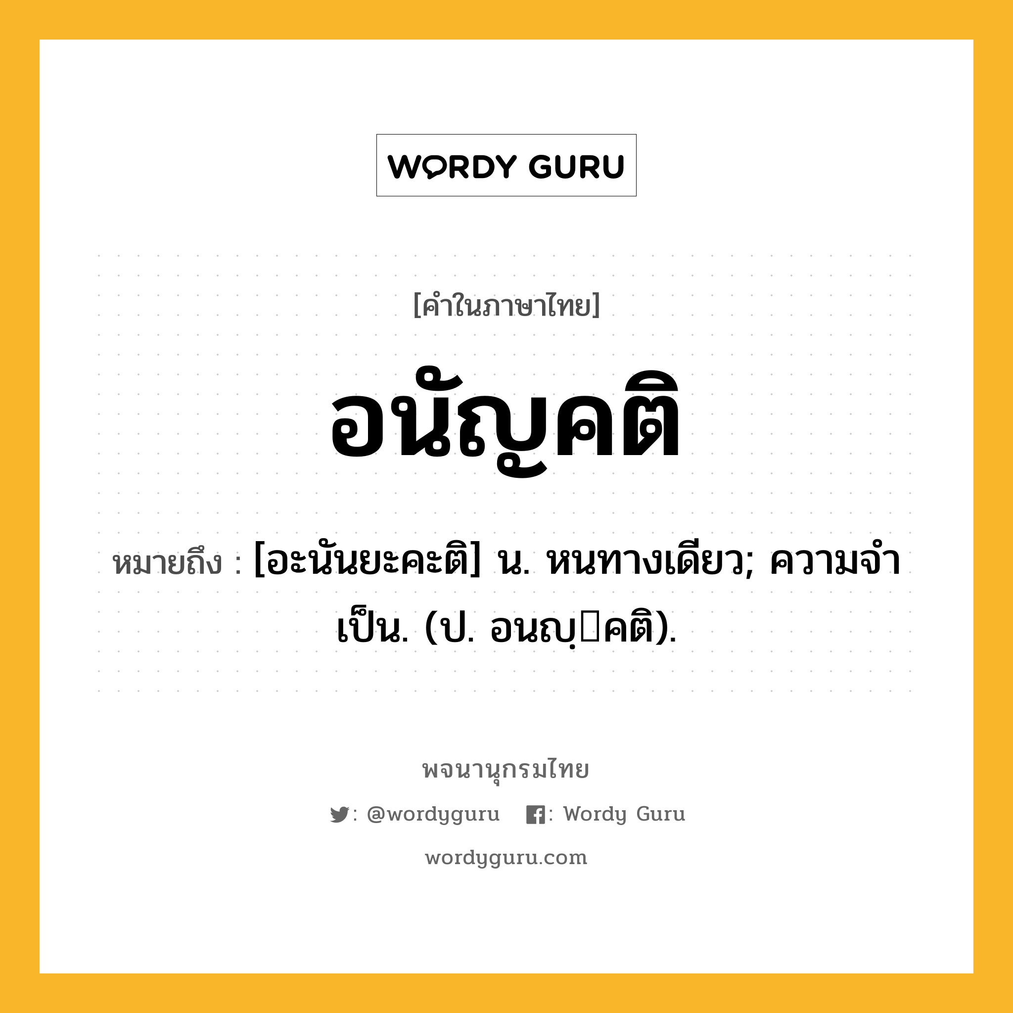 อนัญคติ ความหมาย หมายถึงอะไร?, คำในภาษาไทย อนัญคติ หมายถึง [อะนันยะคะติ] น. หนทางเดียว; ความจําเป็น. (ป. อนญฺคติ).