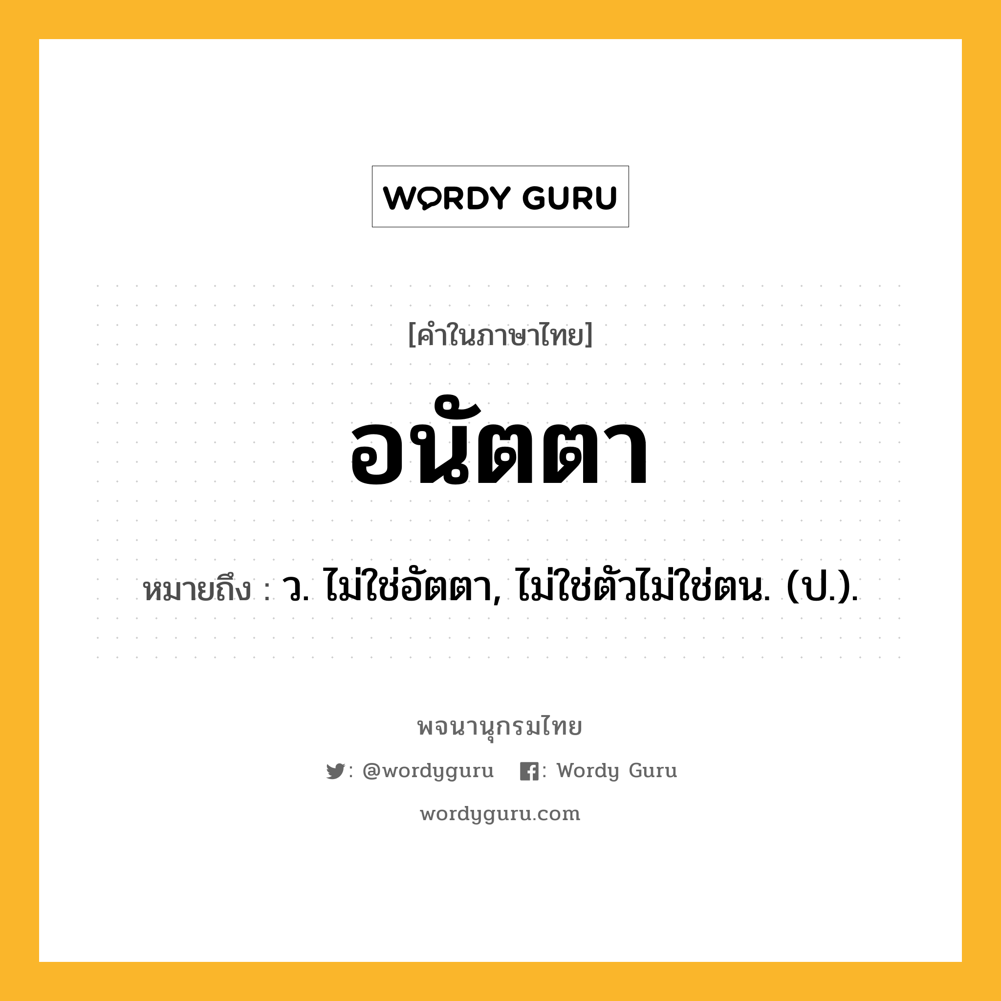 อนัตตา หมายถึงอะไร?, คำในภาษาไทย อนัตตา หมายถึง ว. ไม่ใช่อัตตา, ไม่ใช่ตัวไม่ใช่ตน. (ป.).