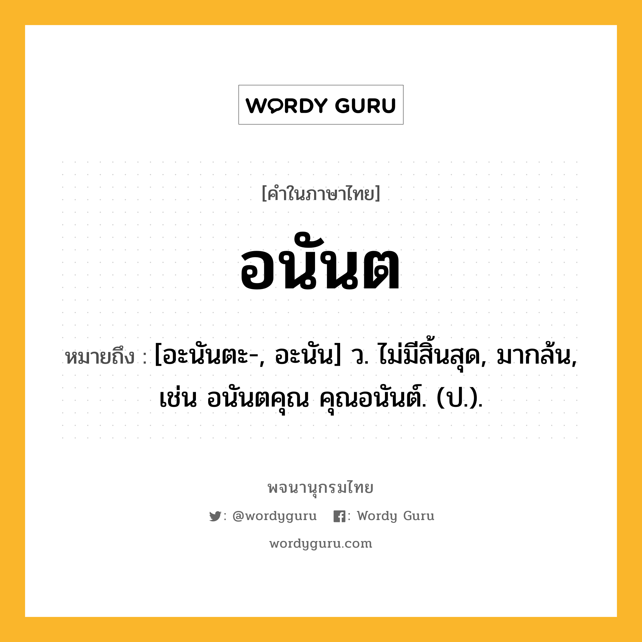 อนันต ความหมาย หมายถึงอะไร?, คำในภาษาไทย อนันต หมายถึง [อะนันตะ-, อะนัน] ว. ไม่มีสิ้นสุด, มากล้น, เช่น อนันตคุณ คุณอนันต์. (ป.).