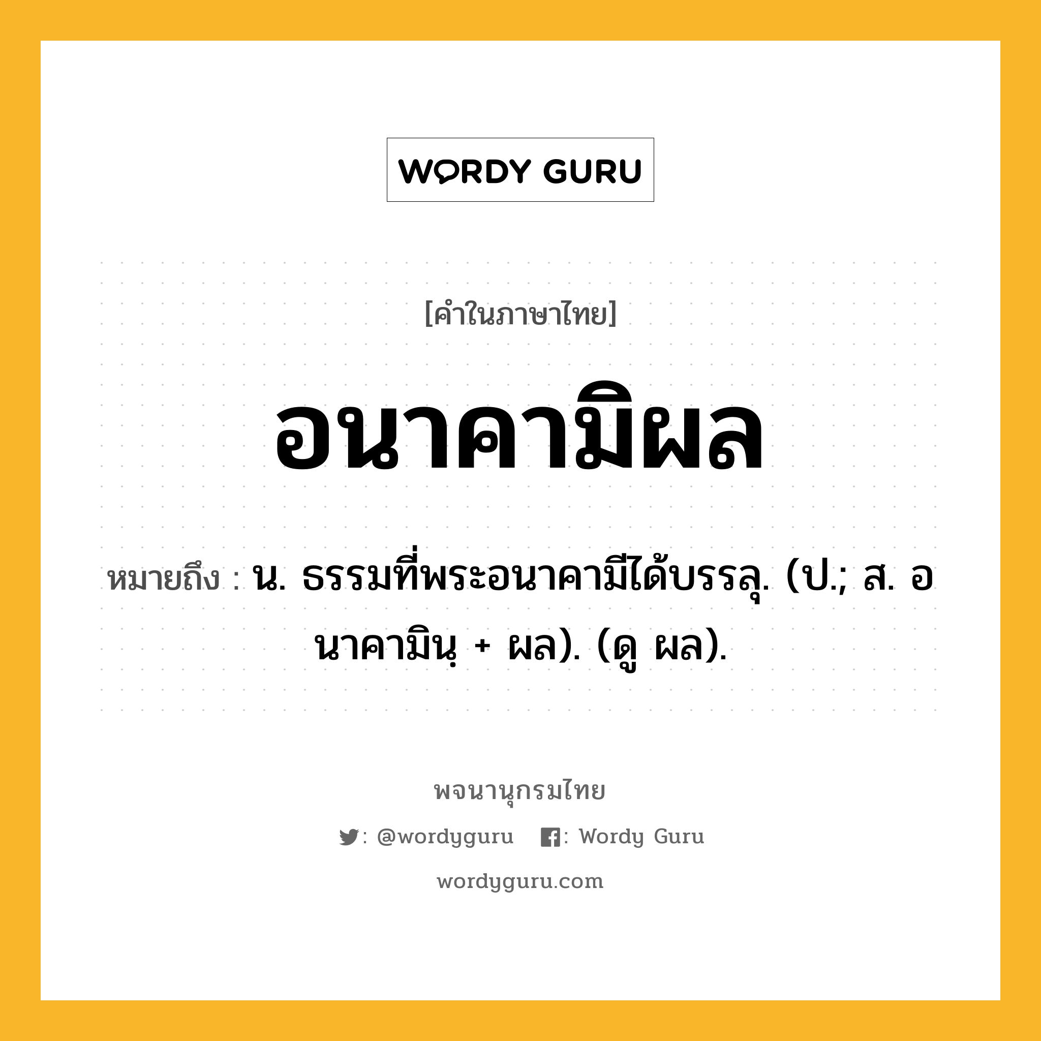 อนาคามิผล หมายถึงอะไร?, คำในภาษาไทย อนาคามิผล หมายถึง น. ธรรมที่พระอนาคามีได้บรรลุ. (ป.; ส. อนาคามินฺ + ผล). (ดู ผล).