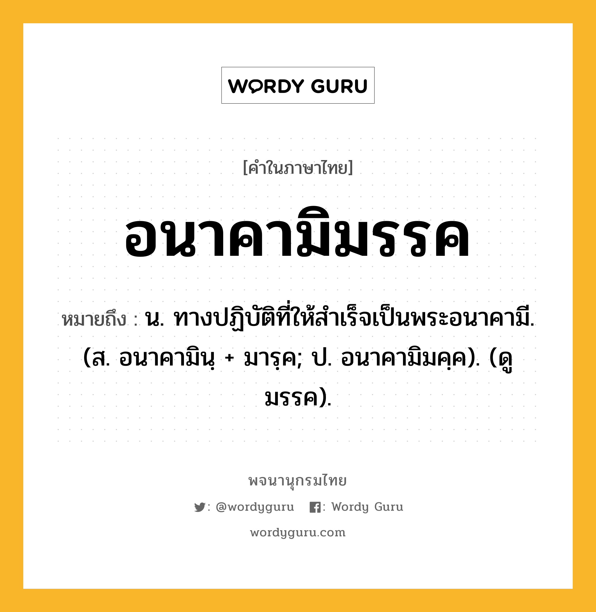 อนาคามิมรรค หมายถึงอะไร?, คำในภาษาไทย อนาคามิมรรค หมายถึง น. ทางปฏิบัติที่ให้สําเร็จเป็นพระอนาคามี. (ส. อนาคามินฺ + มารฺค; ป. อนาคามิมคฺค). (ดู มรรค).