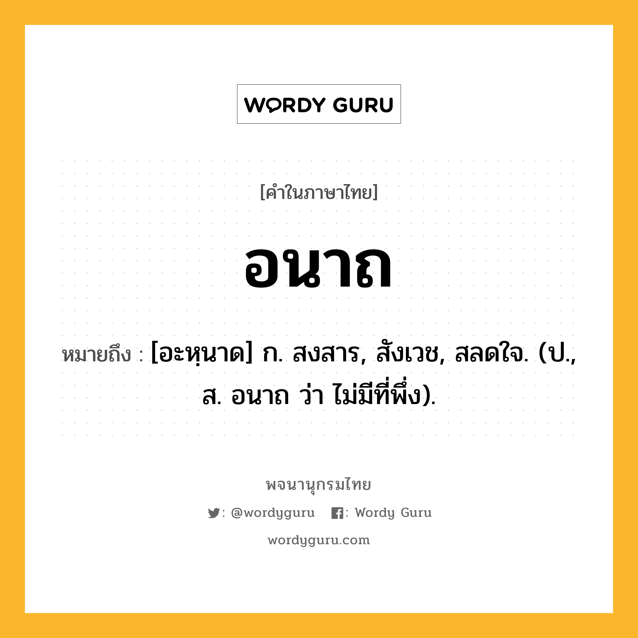 อนาถ หมายถึงอะไร?, คำในภาษาไทย อนาถ หมายถึง [อะหฺนาด] ก. สงสาร, สังเวช, สลดใจ. (ป., ส. อนาถ ว่า ไม่มีที่พึ่ง).