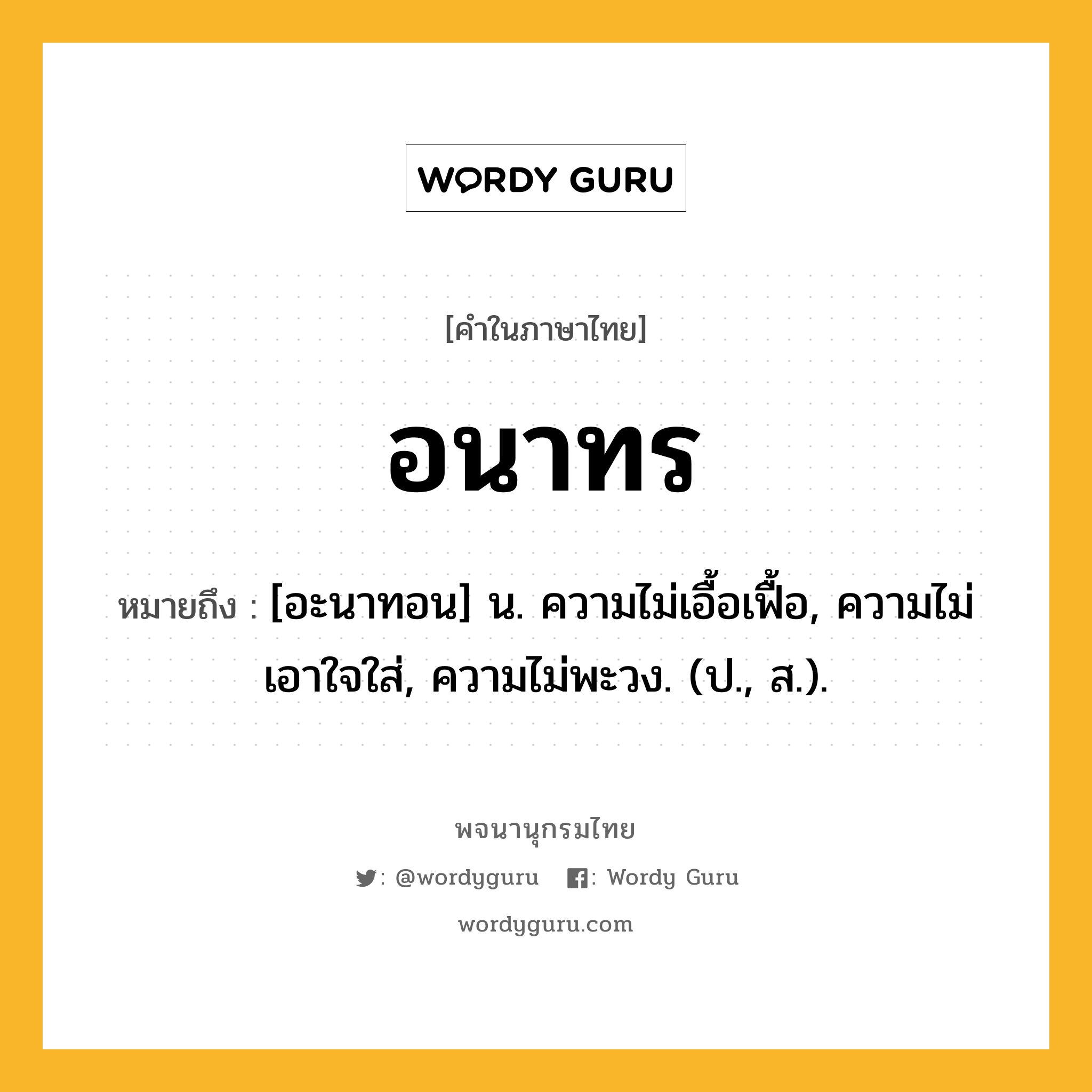 อนาทร หมายถึงอะไร?, คำในภาษาไทย อนาทร หมายถึง [อะนาทอน] น. ความไม่เอื้อเฟื้อ, ความไม่เอาใจใส่, ความไม่พะวง. (ป., ส.).