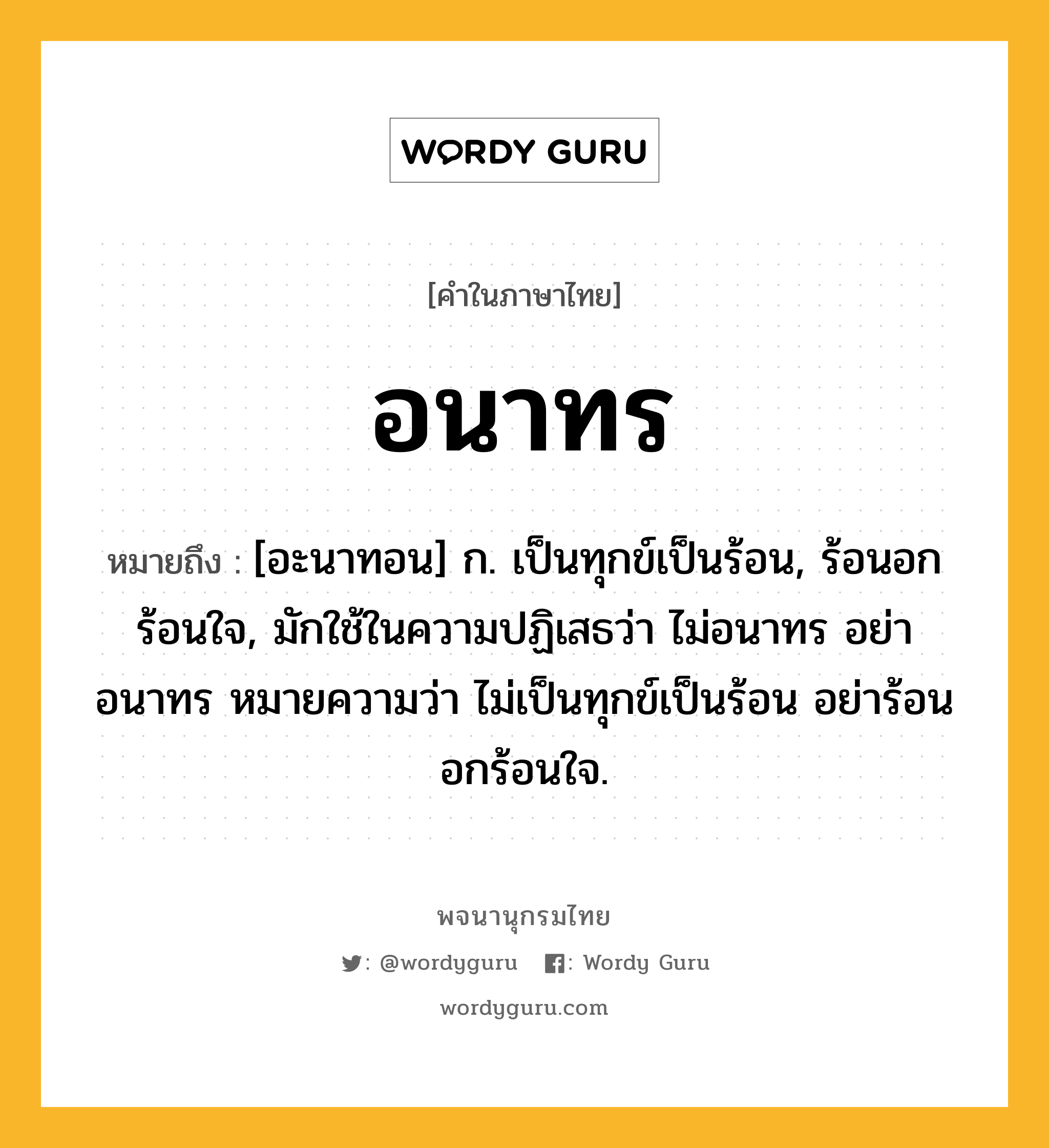 อนาทร หมายถึงอะไร?, คำในภาษาไทย อนาทร หมายถึง [อะนาทอน] ก. เป็นทุกข์เป็นร้อน, ร้อนอกร้อนใจ, มักใช้ในความปฏิเสธว่า ไม่อนาทร อย่าอนาทร หมายความว่า ไม่เป็นทุกข์เป็นร้อน อย่าร้อนอกร้อนใจ.