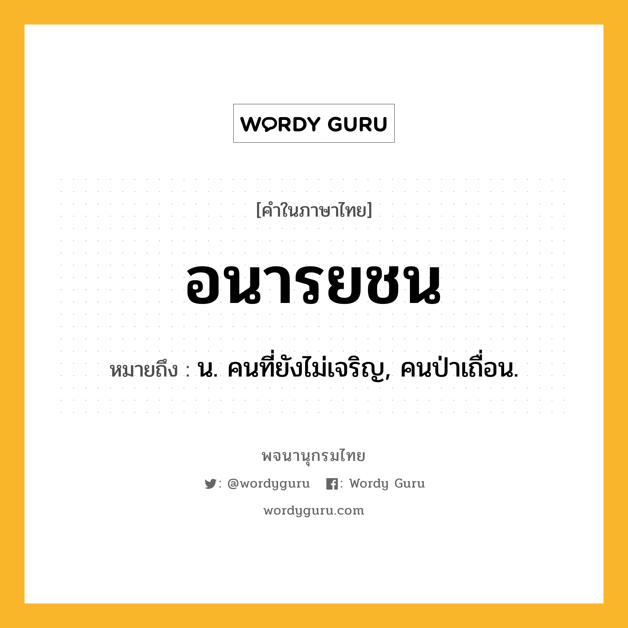 อนารยชน หมายถึงอะไร?, คำในภาษาไทย อนารยชน หมายถึง น. คนที่ยังไม่เจริญ, คนป่าเถื่อน.